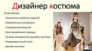 Дизайнер костюма
В программе:
- Технология швейных изделий
- Современные материалы
- Специальный рисунок
- Конструирование одежды
- Основы методологии дизайна костюма
- Индивидуальный стиль
- Дизайн костюма
 