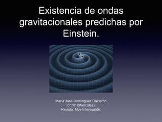 Existencia de ondas
gravitacionales predichas por
Einstein.
María José Domínguez Calderón
6º “K” (Miércoles)
Revista: Muy Interesante.
 
