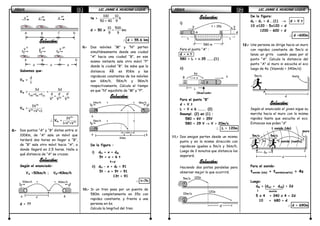 FÍSICAFÍSICAFÍSICAFÍSICA LIC. JAIME A. HUACANI LUQUELIC. JAIME A. HUACANI LUQUELIC. JAIME A. HUACANI LUQUELIC. JAIME A. HUACANI LUQUE31313131
Solución:Solución:Solución:Solución:
Sabemos que:
Vm =
d
t
Vm =
AB BC CD
3d
t +t +t
=
n 2n 3n
3d
d d d
+ +
V V V
Vm =
3n
2n n
3V
V +V +1
∴∴∴∴ Vm =
3n
n 2n
3V
1+V +V
8.8.8.8.---- Dos puntos “A” y “B” distan entre si
100Km, de “A” sale un móvil que
tardará dos horas en llegar a “B”,
de “B” sale otro móvil hacia “A”, a
donde llegará en 2,5 horas. Halla a
qué distancia de “A” se cruzan.
Solución:Solución:Solución:Solución:
Según el enunciado:
VA =50km/h ; VB=40km/h
d = ??
te =
100 10
= h
50 + 40 9
d = 50 x
10 500
= km
9 9
∴∴∴∴ d = 55.6 km
9.9.9.9.---- Dos móviles “M” y “N” parten
simultáneamente desde una ciudad
“A” hacia una ciudad “B”, en ese
mismo instante sale otro móvil “P”
desde la ciudad “B”. Se sabe que la
distancia AB es 91Km y las
rapideces constantes de los móviles
son 6Km/h, 5Km/h y 9Km/h
respectivamente. Calcula el tiempo
en que “N” equidista de “M” y “P”.
Solución:Solución:Solución:Solución:
De la figura :
i) dN + x = dM
5t + x = 6 t
t=x
ii) dN – x + dP = 91
5t – x + 9t = 91
13t = 91
∴∴∴∴ t=7h
10.10.10.10.---- Si un tren pasa por un puente de
580m completamente en 35s con
rapidez constante. y frente a una
persona en 6s.
Calcula la longitud del tren.
V
n
V
2n
V
3n
A B C D
V
n
V
2n
V
3n
A B C D
d d d
50km/h 40km/htt
A Bd
6km/h 9km/htt
A
M P
5km/h tt
A B
N
91km
x x
FÍSICAFÍSICAFÍSICAFÍSICA LIC. JAIME A. HUACANI LUQUELIC. JAIME A. HUACANI LUQUELIC. JAIME A. HUACANI LUQUELIC. JAIME A. HUACANI LUQUE32323232
Solución:Solución:Solución:Solución:
i)
Para el punto “A” :
d = v.t
580 + L = v.35 ………(1)
ii)
Para el punto “B”
d = V.t
L = V x 6 ………. (2)
Reempl. (2) en (1) :
580 + 6V = 35V
580 = 29 V →→→→ V = 20m/s.
∴∴∴∴ L = 120m
11.11.11.11.---- Dos amigos parten desde un mismo
punto y en la misma dirección con
rapideces iguales a 5m/s y 36m/h.
Luego de 2 minutos que distancia los
separará.
Solución:Solución:Solución:Solución:
Haciendo dos pistas paralelas para
observar mejor lo que ocurrirá.
De la figura:
d2 – d1 = d...(1) →→→→ d = V.t
10 x120 – 5x120 = d
1200 – 600 = d
∴∴∴∴ d =600m
12.12.12.12.---- Una persona se dirige hacia un muro
con rapidez constante de 5m/s si
lanza un grito cuando pasa por el
punto “A”. Calcula la distancia del
punto “A” al muro si escucha el eco
luego de 4s. (Vsonido = 340m/s)
Solución:Solución:Solución:Solución:
Según el enunciado el joven sigue su
marcha hacia el muro con la misma
rapidez hasta que escucha el eco.
Entonces nos piden “d”
Para el sonido:
tsonido (ida) + tsonido(vuelta) = 4s
Luego:
dM + (dAC + dCB) = 2d
5 x 4 + 340 x 4 = 2d
10 + 680 = d
∴∴∴∴ d = 690m
V
o
6s
o
B
o
L
o
B
o
V
Observador
LL
t = 35sV V
AA
580 m
5m/s 120s
10m/s
120s
d
1
2
5m/s muro
A
d
dsonido
5m/s
muro
A C
d
dM
t sonido (ida)
t sonido (vuelta)
5m/s
4s
B
 