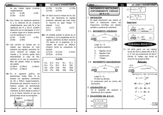 FÍSICAFÍSICAFÍSICAFÍSICA LIC. JAIME A. HUACANI LUQUELIC. JAIME A. HUACANI LUQUELIC. JAIME A. HUACANI LUQUELIC. JAIME A. HUACANI LUQUE35353535
de que tiempo logran cruzarse
completamente.
a) 17s b) 18s c) 19s
d) 20s e) 21s
16.16.16.16.---- Dos trenes con rapideces opuestas
V1 y V2 demoran 6s en cruzarse
completamente, pero sólo 5s si las
rapideces son V1 y 3V2/2. ¿Cuánto
demorará uno en sobrepasar al otro
si ambos viajan en el mismo sentido
con las rapideces V1 y V2?
a) 10s b) 20s c) 30s
d) 40s e) 50s
17.17.17.17.---- Una carreta es llevada por un
caballo que mantiene en todo
momento una rapidez constante. En
cierto instante se rompen las
riendas y la carreta queda libre
deteniéndose al cabo de 10s,
instante en el cual se encuentra a
80m del caballo. Hallar la rapidez
del caballo.
a) 14m/s b) 15m/s c) 16m/s
d) 17m/s e) 18m/s
18.18.18.18.---- En el siguiente gráfico las
plataformas miden 30m. Si se
mueven con rapideces constantes
de 20 y 40m/s respectivamente,
Determina que distancia recorre el
hombre cuando las plataformas
choquen si parte con rapidez
constante de 5m/s desde el punto O
y en el mismo instante en que las
plataformas inician su movimiento.
a) 1,5m b) 2,5m c) 3,5m
d) 4,5m e) 5,5m
19.19.19.19.---- Un móvil recorre tramos de 1m, 2m,
3m,... nm; Determina su rapidez
promedio, sabiendo que cada tramo
lo recorrió en igual tiempo “t”
además t-n=1.
a) 0,1 b) 0,2 c) 0,3
d) 0,4 e) 0,5
20.20.20.20.---- Un soldado prende la mecha de un
explosivo y corre alejándose de él a
rapidez constante de 8m/s durante
17s hasta oír la explosión. Si la
rapidez del sonido es 340m/s.
¿Cuánto tardó en consumirse la
mecha?
a) 12,6s b) 13,6s c) 14,6s
d) 15,6s e) 16,6s
CLAVES
1) e 2) d 3) b 4) c 5) c
6) a 7) e 8) d 9) d 10)c
11)c 12)d 13)d 14)c 15)d
16)c 17)c 18)b 19)e 20)e
V=5m/s
V2=40m/s
V1=20m/s
e e e
O
FÍSICAFÍSICAFÍSICAFÍSICA LIC. JAIME A. HUACANI LUQUELIC. JAIME A. HUACANI LUQUELIC. JAIME A. HUACANI LUQUELIC. JAIME A. HUACANI LUQUE36363636
MOVIMIENTO RECTILÍNEO
UNIFORMEMENTE VARIADO
(M.R.U.V)
1. DEFINICIÓN
Es aquel movimiento que realiza un
móvil al deslazarse sobre una
trayectoria rectilínea con rapidez
variable y aceleración constante.
1.1. MOVIMIENTO ACELERADO
Luego: V2 > V1
La rapidez aumenta:
V1 : Rapidez inicial.
V2 : Rapidez final.
a : Aceleración.
t : Tiempo.
1.2. MOVIMIENTO DESACELERADO
Luego V1 > V2
El móvil se detiene.
La aceleración está en contra del
movimiento.
2. ACELERACIÓN (a)
Es el causante del aumento o
disminución de la rapidez.
3. ECUACIONES DEL M.R.UV.
a) Vf = Vi ± at
b) Vf
2
= Vi
2
± 2ad
c) d = Vi.t ±
⋅ 2
a t
2
d) d =
 
 
 
i fV + V
t
2
Importante:
PROBLEMAS RESUELTOS
1.1.1.1.---- Un móvil parte con una rapidez
inicial de 2m/s y desarrolla un M. R.
U. V. Con una aceleración de 4m/s2
.
Calcula el tiempo que tarda en
recorrer los primeros 40m.
Solución:Solución:Solución:Solución:
e = v.t +
1
2
at2
40 = 2.t +
2
1
(4) t2
2t2
+ 2t – 40 = 0
t2
+ t – 20 = 0
∴∴∴∴ t=4s
V1
t V2
a
t
V2=0
V
a Mov.
acelerado
a(+)
V
a Mov.
desac.
a(-)
2m/s
a=4m/s2
40m
t
t -4
t 5
 