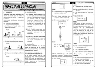 FÍSICAFÍSICAFÍSICAFÍSICA LIC. JAIME A. HUACANI LUQUELIC. JAIME A. HUACANI LUQUELIC. JAIME A. HUACANI LUQUELIC. JAIME A. HUACANI LUQUE67676767
I. CONCEPTO
Dinámica es la parte de la mecánica que
estudia la relación que hay entre el
movimiento de los cuerpos y la causa que
lo produce.
En este caso estudiaremos la dinámica
rectilínea.
II. DINÁMICA RECTILÍNEA
1. Un bloque es lanzado sobre una
superficie horizontal.
Fig (1)
2. El bloque en movimiento, es detenido
Fig (2)
3. El bloque es empujado por una fuerza
F.
Fig (3)
4. OBSERVACIONES
a) El bloque se lanza en el punto (A), y
a pesar que ya no es empujado
continua deslizándose sin cambiar
su velocidad. Esto se explica
haciendo un diagrama de fuerza en
la Fig (1), donde notamos que la
→
RF
es nula. Por lo cual el bloque que se
encuentra en equilibrio cinético de
traslación.
b) En la Fig (2) notamos que para
detener al bloque este debe ser
empujado contrario a su
movimiento.
c) En la Fig (3), se puede observar que
la fuerza
→
F ejercida por la mano, es
una
→
RF y la causante del cambio de
velocidad.
5. CONCLUSIÓN :
Toda fuerza resultante ( RF ) no nula,
origina la aceleración de los cuerpos.
Esta conclusión constituye básicamente
la segunda Ley de Newton.
III. SEGUNDA LEY DE NEWTON
Se le conoce también como la “ley
fundamental” de la dinámica y establece
que la aceleración que experimenta un
cuerpo es directamente proporcional a la
fuerza resultante e inversamente
proporcional a su masa.
Fg
FN
4m/s4m/s
A B
Liso
V=0
B C
2m/s
B C
F
FÍSICAFÍSICAFÍSICAFÍSICA LIC. JAIME A. HUACANI LUQUELIC. JAIME A. HUACANI LUQUELIC. JAIME A. HUACANI LUQUELIC. JAIME A. HUACANI LUQUE68686868
Donde:
→
a : Es la aceleración que experimenta el
cuerpo, se mide en “m/s2
”.
→
RF : Es la fuerza resultante sobre el
cuerpo, se mide en newton “N”.
m : Es la masa del cuerpo, en “kg”.
Donde:
(
→
a ) ...D.P .. (
→
RF )
(
→
a ) ...I.P .. (m)
Ecuación
Vectorial
Como la aceleración (
→
a ) y la fuerza
resultante presenta la misma dirección,
la ecuación vectorial podemos plantearlo
en forma escalar.
Donde:
a : Aceleración del cuerpo en (m/s2
).
FR: Fuerza resultante sobre el cuerpo en
Newton.
m : La masa del cuerpo en “kilogramos”
(kg).
* EQUIVALENCIA:
NOTA:
Cabe señalar que para movimientos a
pequeñas velocidades ( V<< C ), la masa de
un cuerpo permanece constante. Sin
embargo en las investigaciones
realizadas con partículas muy rápidas
(V≈C), se tiene que la masa de los
cuerpos no permanece constante, sino
depende de la velocidad y se verifica que
la masa final “m” es:
Donde:
mO: Es la masa constante que posee
el cuerpo cuando v≈0.
v : Es la velocidad del cuerpo .
c : Es la velocidad de la luz (3.108
m/s).
¿Cómo resolver un problema de
dinámica?
1° Se grafica todas las fuerzas aplicadas
al cuerpo en estudio (D.C.L.).
2° Se analiza las fuerzas en las
direcciones vertical y horizontal.
3° Se aplica la 2da Ley de Newton.
→
→
=
RF
a
m
→ →
=RF m. a
Vo=0
V
→
→
=
RF
a
m
RF
a =
m
2
m
1 N = 1 Kg 1
s
o
2
2
m
m =
v
1 -
c
 