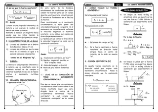 FÍSICAFÍSICAFÍSICAFÍSICA LIC. JAIME A. HUACANI LUQUELIC. JAIME A. HUACANI LUQUELIC. JAIME A. HUACANI LUQUELIC. JAIME A. HUACANI LUQUE69696969
¿A qué es igual la fuerza resultante?
IV. MASA
La masa es una propiedad inherente a la
materia y nos expresa la medida de
inercia que posee un cuerpo.
Asimismo la masa es una magnitud física
escalar que nos indica también la
cantidad de materia que posee un cuerpo.
4.1 CARACTERÍSTICAS DE LA MASA
a) La masa es constante en el ámbito
de la Mecánica Clásica (V<< C).
b) La masa es aditiva por que la masa
total de un sistema es igual a la
suma de las masas componentes.
Unidad en SI: Kilogramo “kg”.
V. INERCIA
La inercia es una propiedad inherente a
la materia que se manifiesta como la
tendencia natural de los cuerpos a
conservar su estado inicial, sea de reposo
relativo o movimiento rectilíneo
uniforme.
VI. DINÁMICA CIRCUNFERENCIAL
• Aplicación al M.C.U
En esta parte de la Dinámica
estudiaremos las condiciones que deben
cumplir las fuerzas para que un cuerpo
describa una trayectoria circunferencial.
El estudio se fundamenta en la 2da Ley
de Newton.
Como recordaremos, en el movimiento
circunferencial el móvil posee dos
velocidades (tangencial y angular). Si el
movimiento es circunferencial uniforme
la velocidad tangencial se mantiene
constante en su módulo pero cambia de
dirección permanentemente.
La rapidez con que cambia la dirección de
la velocidad tangencial se mide con la
aceleración centrípeta.
.........(1)
Donde:
ac : Aceleración centrípeta, en “m/s2
“
Vt: Rapidez tangencial, medida en
“m/s” o rapidez lineal.
r
w : Velocidad angular, en (rad/s).
R: Radio de giro, medido en metros
(m)
1.- ¿CUÁL ES LA CONDICIÓN DE
TODO MOVIMIENTO
CIRCUNFERENCIAL?
Para que un cuerpo gire con movimiento
circunferencial debe existir sobre él una
fuerza resultante mayor que cero,
dirigida hacia el centro de la
circunferencia denominada “fuerza
centrípeta”, lo cual origina una
“aceleración centrípeta” en su misma
dirección.
∑∑ −=
naceleració
ladecontraen
naceleració
ladefavorenR FFF
FR = ∑F = m . a
2
2t
ca = = w R
R
V
VT
Centro de Giro
FC
a
a
O
VT
FC
FÍSICAFÍSICAFÍSICAFÍSICA LIC. JAIME A. HUACANI LUQUELIC. JAIME A. HUACANI LUQUELIC. JAIME A. HUACANI LUQUELIC. JAIME A. HUACANI LUQUE70707070
2.- ¿CÓMO HALLAR LA FUERZA
CENTRÍPETA?
De la Segunda ley de Newton:
.....................(2)
Reemplazando (1) en (2)
Donde:
m : Es la masa del cuerpo, en “kg”.
FC : Es la fuerza centrípeta o fuerza
resultante en dirección radial
dirigida hacia el centro de
rotación, se le mide en newton
“N”.
3.- FUERZA CENTRÍPETA (FC)
Es aquella fuerza resultante en la
dirección radial que origina todo
movimiento circunferencial. Posee la
misma dirección que la aceleración
centrípeta.
FC =∑FRADIALES = m.ac
PROBLEMAS RESUELTOS
1.1.1.1.---- Un bloque de masa m=2kg es
arrastrado sobre una superficie lisa
con una fuerza F=10N. Calcula la
aceleración que experimenta dicho
bloque.
Solución:Solución:Solución:Solución:
Por la Ley de Newton
FR = m x a
F = m x a
10N = 2kg x a
a = 210Kg10N
= .m/s
2kg 2Kg
a = 5 m/s2
2.2.2.2.---- Un bloque es jalado por la fuerza
F=25N sobre una superficie áspera
con µ = 1/3; si m=3kg. Calcula la
aceleración que experimentará el
bloque.
Solución:Solución:Solución:Solución:
D.C.L Bloque
FC = m . ac
 
 
 
2
2t
C
V
F = m = m(w R)
R
FC =∑F RADIALES - ∑F RADIALES
QUE VAN HACIA QUE SALEN
EL CENTRO DEL CENTRO
m
F
F
a
37°
µ
F
a
20N
a
N
30N 15N
fr
37°
 
