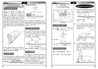 FÍSICAFÍSICAFÍSICAFÍSICA LIC. JAIME A. HUACANI LUQUELIC. JAIME A. HUACANI LUQUELIC. JAIME A. HUACANI LUQUELIC. JAIME A. HUACANI LUQUE81818181
POTENCIA MECÁNICA
CONCEPTO DE POTENCIA
Cuando se contrata un trabajo, sin
importar el tiempo que tarden en
hacerlo, se compra sólo trabajo. Por
ejemplo, si contratamos a una persona
para que pinte nuestra casa sin indicarle
el tiempo, ella lo podrá realizar en 1 día,
en un mes o en un año, con tal de que lo
pinte todo. Pero si se compra el trabajo
de un día y se quieren hacer las cosas lo
más rápido posible, lo que pretendemos
es conseguir una cantidad de trabajo por
hora.
Este el lenguaje práctico de la industria.
La potencia es justamente eso, la
rapidez de hacer un trabajo.
POTENCIA MEDIA
La potencia media es aquella que nos
indica la rapidez con que en promedio se
efectuó un trabajo determinado.
TRABAJOREALIZADO
POTENCIA=
TIEMPOEMPLEADOENHACERLO
¡Fórmula de potencia!
W
Pot=
t
En el sistema internacional (S.I.) la
unidad de potencia es el watt (W), que se
define como un joule de trabajo en cada
segundo: 1W = 1 J/s.
POTENCIA INSTANTÁNEA
Es el tipo de potencia que nos informa de
la rapidez con que se realiza un trabajo
en un intervalo de tiempo muy corto. Si
la potencia es mecánica, su valor
instantáneo se determina así:
Pero si: θ=cero, entonces…….
EFICIENCIA (n)
El trabajo útil o salida de potencia de
una máquina nunca es igual a la de
entrada. Estas diferencias se deben en
parte a la fricción, al enfriamiento, al
desgaste, contaminación,….etc.
La eficiencia nos expresa la razón entre
lo útil y lo suministrado a una máquina:
θ
FV
Pot. = F.v.cosθ
P = F.V
FÍSICAFÍSICAFÍSICAFÍSICA LIC. JAIME A. HUACANI LUQUELIC. JAIME A. HUACANI LUQUELIC. JAIME A. HUACANI LUQUELIC. JAIME A. HUACANI LUQUE82828282
(Pot) útil
n=
(Pot) suministrada
ESQUEMA SIMPLIFICADO
3
1
P
n =
P
n=eficiencia
P1 = P2 +P3
3UTIL
TRABAJO REALIZADO
P (P ) =
TIEMPO
EQUIVALENCIAS ÚTILES
1KW.h = (1000W)(3600s) = 3,6.106
J
1 HP = 746W (HP = 1 horse power)
PROBLEMAS PROPUESTOS
1.1.1.1.---- Si el bloque es llevado gracias a la
fuerza F = 50N durante 5s. Hallar
la potencia desarrollada por “F”.
F
d = 4m
a) 40watts b) 20 c) 30
d) 10 e) 50
2.2.2.2.---- Si : F = 50N y lleva al bloque una
distancia de 10m, hallar la potencia
desarrollada por “F”. Considere el
tiempo de 2s.
F
37º
a) 100watts b) 200 c) 300
d) 150 e) 50
3.3.3.3.---- Un vendedor ambulante aplica una
fuerza de 100N para empujar un
carrito, una distancia de 60m.
Hallar la potencia desarrollada al
cabo de 1minuto que duró el
recorrido.
MAQUINA
Pperdida (P2)
Pabsorvida (P1) Pútil (P3 )
 