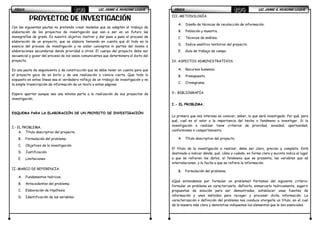 FÍSICAFÍSICAFÍSICAFÍSICA LIC. JAIME A. HUACANI LUQUELIC. JAIME A. HUACANI LUQUELIC. JAIME A. HUACANI LUQUELIC. JAIME A. HUACANI LUQUE103103103103
PROYECTOSPROYECTOSPROYECTOSPROYECTOS DE INVESTIGACIÓNDE INVESTIGACIÓNDE INVESTIGACIÓNDE INVESTIGACIÓN
Con las siguientes pautas no pretendo crear modelos que se adapten al trabajo de
elaboración de los proyectos de investigación que van a ser en un futuro las
monografías de grado. Es nuestro objetivo ilustrar y dar paso a paso el proceso de
elaboración de un proyecto, que se elabore teniendo en cuenta que él todo es la
esencia del proceso de investigación y no aislar conceptos ni partes del mismo a
elaboraciones secundarias dando prioridad a otros. El cuerpo del proyecto debe ser
secuencial y gozar del proceso de los vasos comunicantes que determinara el éxito del
proyecto.
Es una pauta de seguimiento y de construcción que se debe tener en cuenta para que
el proyecto goce de un éxito y de una realización a ciencia cierta. Que todo lo
expuesto en estas líneas sea el verdadero reflejo de un trabajo de investigación y no
la simple transcripción de información de un texto a estas páginas.
Espero aportar aunque sea una mínima parte a la realización de sus proyectos de
investigación.
ESQUEMA PARA LA ELABORACIÓN DE UN PROYECTO DE INVESTIGACIÓN
I.- EL PROBLEMA.
A. Título descriptivo del proyecto.
B. Formulación del problema.
C. Objetivos de la investigación.
D. Justificación.
E. Limitaciones
II.-MARCO DE REFERENCIA.
A. Fundamentos teóricos.
B. Antecedentes del problema.
C. Elaboración de Hipótesis.
D. Identificación de las variables.
FÍSICAFÍSICAFÍSICAFÍSICA LIC. JAIME A. HUACANI LUQUELIC. JAIME A. HUACANI LUQUELIC. JAIME A. HUACANI LUQUELIC. JAIME A. HUACANI LUQUE104104104104
III.-METODOLOGÍA.
A. Diseño de técnicas de recolección de información.
B. Población y muestra.
C. Técnicas de análisis.
D. Indice analítico tentativo del proyecto.
E. Guía de trabajo de campo.
IV.-ASPECTOS ADMINISTRATIVOS.
A. Recursos humanos.
B. Presupuesto.
C. Cronograma.
V.- BIBLIOGRAFÍA.
I.- EL PROBLEMA.
Lo primero que nos interesa es conocer, saber, lo que será investigado: Por qué, para
qué, cual es el valor o la importancia del hecho o fenómeno a investigar. Si la
investigación a realizar tiene criterios de prioridad, novedad, oportunidad,
conformismo o comportamiento.
A. Título descriptivo del proyecto.
El título de la investigación a realizar, debe ser claro, preciso y completo. Está
destinado a indicar dónde, qué, cómo y cuándo, en forma clara y sucinta indica el lugar
a que se refieren los datos, el fenómeno que se presenta, las variables que sé
interrelacionan, y la fecha a que se refiere la información.
B. Formulación del problema.
¿Qué entendemos por formular un problema? Partamos del siguiente criterio:
formular un problema es caracterizarlo, definirlo, enmarcarlo teóricamente, sugerir
propuestas de solución para ser demostradas, establecer unas fuentes de
información y unos métodos para recoger y procesar dicha información. La
caracterización o definición del problema nos conduce otorgarle un título, en el cual
de la manera más clara y denotativa indiquemos los elementos que le son esenciales.
 