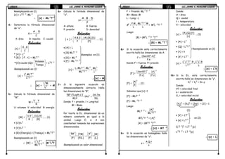 FÍSICAFÍSICAFÍSICAFÍSICA LIC. JAIME A. HUACANI LUQUELIC. JAIME A. HUACANI LUQUELIC. JAIME A. HUACANI LUQUELIC. JAIME A. HUACANI LUQUE13131313
Reemplazando en (1)
[x] = L2
T -2
. ML-3
∴∴∴∴ [x] = ML-1
T-2
4.4.4.4.---- Determina la fórmula dimensional
de “x”.
X =
A . B
C
A: área B: impulso C: caudal
Solución:Solución:Solución:Solución:
[x] =
 
 
 
A . B
C
* [A] = L2
* [B] = [ F . t] = MLT-1
* [C]=caudal (Q)=
 
 
 
Volumen
Tiempo
= L3
T -1
Reemplazando en (1)
[x] =
2 -1
3 -1
L .MLT
L T
∴∴∴∴ [x] =
3
3
L M
L
= M
5.5.5.5.---- Calcula la fórmula dimensional de
“W”.
W =
U . V
R
U: volumen V: velocidad R: energía
Solución:Solución:Solución:Solución:
[W] =
 
  
U.V [U].[V]
=
R [R]
...... (1)
• [U]=L3
• [V]=LT -1
• [R]=[Energía] ó [Trabajo] = ML2
T-2
Reemplazando en (1)
∴∴∴∴ [W] =
3 -1
2 -2
L .LT
=
ML T
M-1
L2
T
6.6.6.6.---- Calcula la formula dimensional de
“x”.
A . B . D
x=
P
A: altura B: fuerza
P: presión D: densidad
Solución:Solución:Solución:Solución:
[ x ] =
 
 
 
A.B.D [A].[B].[D]
=
P [P]
.... (1)
• [A] = L
• [B] MLT -2
• [D] = ML-3
• [P] = ML-1
T –2
[x] =
-2 -3 -1
-1 -2 -1
L.MLT .ML ML
=
ML T L
∴∴∴∴ [x] = M
7.7.7.7.---- Si la siguiente ecuación es
dimensionalmente correcta. Halla
las dimensiones de “B”.
2
35B +7Log4 x E 2A-7m
-14x =
80.P 51L
Donde: P = presión, l = Longitud
M = Masa
Solución:Solución:Solución:Solución:
Por teoría la Ec. dimensional de un
número constante es igual a la
unidad. Luego E; x; A son
constantes tomando las expresiones
dimensionales.
[ ] [ ]   
   →
2 2
5B B7M M
= =
[P] [51L] [P] [L]
Reemplazando su valor dimensional.
Reemplaz. en (1)
FÍSICAFÍSICAFÍSICAFÍSICA LIC. JAIME A. HUACANI LUQUELIC. JAIME A. HUACANI LUQUELIC. JAIME A. HUACANI LUQUELIC. JAIME A. HUACANI LUQUE14141414
P = Presión: ML–1
T -2
M = Masa: M
L = Long.: L
B2
=
-1 -2
P.M ML T .M
= =
L L
M2
L -2
T -2
Luego:
[B] = (M2
L –2
T -2
)1/2
∴∴∴∴ [B] = ML-1
T-1
8.8.8.8.---- Si la ecuación esta correctamente
escrita halla las dimensiones de A.
F =
2
(Sen30°-A)
P.π
Donde F = fuerza; P= presión
Solución:Solución:Solución:Solución:
[F] =
[ ]
[ ]
[ ]
[ ]π π
°
=
2 2
30 A
P. P.
Sen
[F] =
[ ]
[ ]
2
A
.....(1)
P
;
Sabemos que [π] =1
[F] = MLT -2
[P] = ML -1
T -2
Luego:
MLT -2
=
2
-1 -2
[A]
ML T
M2
L°T -4
= [A]2
[A] = (M2
T -4
)1/2
∴∴∴∴ [A] = MT -2
9.9.9.9.---- Si la ecuación es homogénea halla
las dimensiones de “x”.
x =
A.Q.t
v
Donde:
A = área
Q = caudal
t = temperatura
V = velocidad
Solución:Solución:Solución:Solución:
[x] =
[A].[Q].[t]
[v]
....(1)
• [A] = L2
• [Q] = L3
T-1
• [t] = θ
• [V] = LT-1
[x] =
2 3 -1 2 3
-1
L .L .T .θ L .L .θ
=
LT L
∴∴∴∴ [x] = L4
θθθθ
10.10.10.10.---- Si la Ec. esta correctamente
escrita halla las dimensiones de “y”.
Vf
2
= Vo
2
+ 2a .y
Donde:
Vf = velocidad final
a = aceleración
Vo = velocidad inicial
Solución:Solución:Solución:Solución:
[Vf]2
= [V0]2
= [2ay] → [2] = 1
(I)
• [V] = LT-1
• [a] = LT-2
(LT -1
)2
= LT -2
.[y]
L2
T -2
= LT -2
[y]
∴∴∴∴ [y] = L
Reemplazando en (1)
en (I)
 