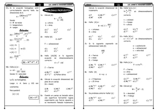 FÍSICAFÍSICAFÍSICAFÍSICA LIC. JAIME A. HUACANI LUQUELIC. JAIME A. HUACANI LUQUELIC. JAIME A. HUACANI LUQUELIC. JAIME A. HUACANI LUQUE15151515
11.11.11.11.---- Si la ecuación homogénea está
correctamente escrita halla las
dimensiones de k.
k =
Sen30°
(180π+n.t)
A
Donde:
n = # de moles
t = temperatura
A = amper.
Solución:Solución:Solución:Solución:
[k] =
[ ]Sen30°Sen30°
n.t[180π]
=
A A
[k] =
1/2
([n].[t])
[A]
...... (I)
• [n] = N
• [t] = θ
• [A] = I
[k] =
1/2
(N.θ)
I
∴∴∴∴ [k] = N1/2
θθθθ1/2
. I-1
12.12.12.12.---- Halla [x] si :
x = nV -
A
120 - Senπ
Donde: V = velocidad
Solución:Solución:Solución:Solución:
La Ec. es homogénea.
Luego: n; A; Senπ y 120 son
constantes.
Nos quedará:
[x] = [v]
∴∴∴∴ [x] = LT-1
PROBLEMAS PROPUESTOS
1.1.1.1.---- Calcula [K]
k =
2
a .b
(c - 25)
a) L4
b) L4
c) L2
d) L e) L5
2.2.2.2.---- Hallar [K]
K =2nP2n
P → adimensional
a) L b) L2
c) L3
d) 1 e) L-1
3.3.3.3.---- Halla [A]/[B] si la siguiente
ecuación es dimensionalmente
correcta :
A = v2
+ BC
C → fuerza
a) MLT-2
b) MLT c) T-2
d) T-2
L-2
e) Faltan datos
4.4.4.4.---- Calcula la ecuación dimensional del
peso de un cuerpo.
(m→ masa)
a) M b) MLT c) MLT-2
d) L2
e) LT-2
5.5.5.5.---- Cuando un cuerpo es lanzado sobre
una superficie horizontal rugosa
experimenta una fuerza opuesta a
su movimiento llamada rozamiento.
en (I)
a→ altura
b → área
FÍSICAFÍSICAFÍSICAFÍSICA LIC. JAIME A. HUACANI LUQUELIC. JAIME A. HUACANI LUQUELIC. JAIME A. HUACANI LUQUELIC. JAIME A. HUACANI LUQUE16161616
Calcula la ecuación dimensional de
rozamiento.
a) F b) MLT-2
c) LT-2
d) M2
e) M
6.6.6.6.---- Halla : [A] si :
B = AC; C =
2
95v
2
v → volumen
B → área
a) L-4
b) L2
c) L6
d) L e) L-2
7.7.7.7.---- Si la siguiente expresión es
adimensional, halla [K]
2
ABK
C
A → fuerza
C → masa
B → tiempo
a) ML -1
T b) MLT -2
c) LT-2
d) MLT e) LT-1
8.8.8.8.---- Halla : [k]
k = xy – z
x → 4 Newtons
y → 15 litros
a) ML4
T-2
b) MLT-2
c) L4
d) MLT e) L3
9.9.9.9.---- De problema anterior hallar [z] :
a) ML4
T-2
b) 1 c) L3
d) T-2
e) MLT-2
10.10.10.10.---- Hallar [a.b.c] si :
V=
a h+b
+
t c
es dimensionalmente
correcta.
v → volumen
t → tiempo
h → altura
a) LT b) L2
T c) LT-1
d) T-1
e) T-2
11.11.11.11.---- Halla [k] si :
a = k v ekt
es dimensionalmente
correcto.
a → aceleración
e → adimensional
v → velocidad
a) T-2
b) T-3
c) T-1
d) T e) T-4
12.12.12.12.---- Halla [x] si :
F = x k e2ka
;
F → fuerza
a→ área
e → adimensional
a) LT-2
b) MLT-2
c) LT-4
d) ML3
T-2
e) LT-1
13.13.13.13.---- Calcula [y]
W = 2D
(A - 2)
y
D → densidad
W → trabajo
a) LT-2
b) LT c) L-5
T2
d) LT-1
e) LT-3
 