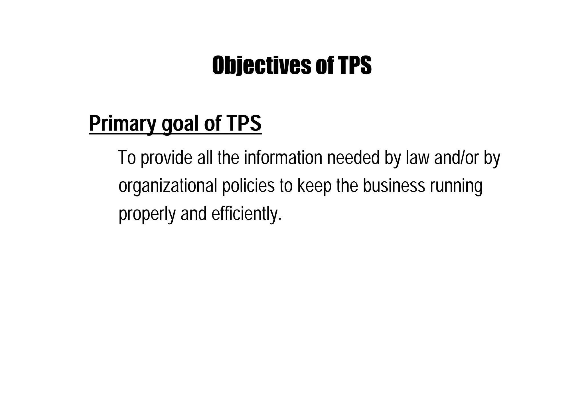 Objectives of TPS
Primary goal of TPS
To provide all the information needed by law and/or by
organizational policies to keep the business running
properly and efficiently.
 