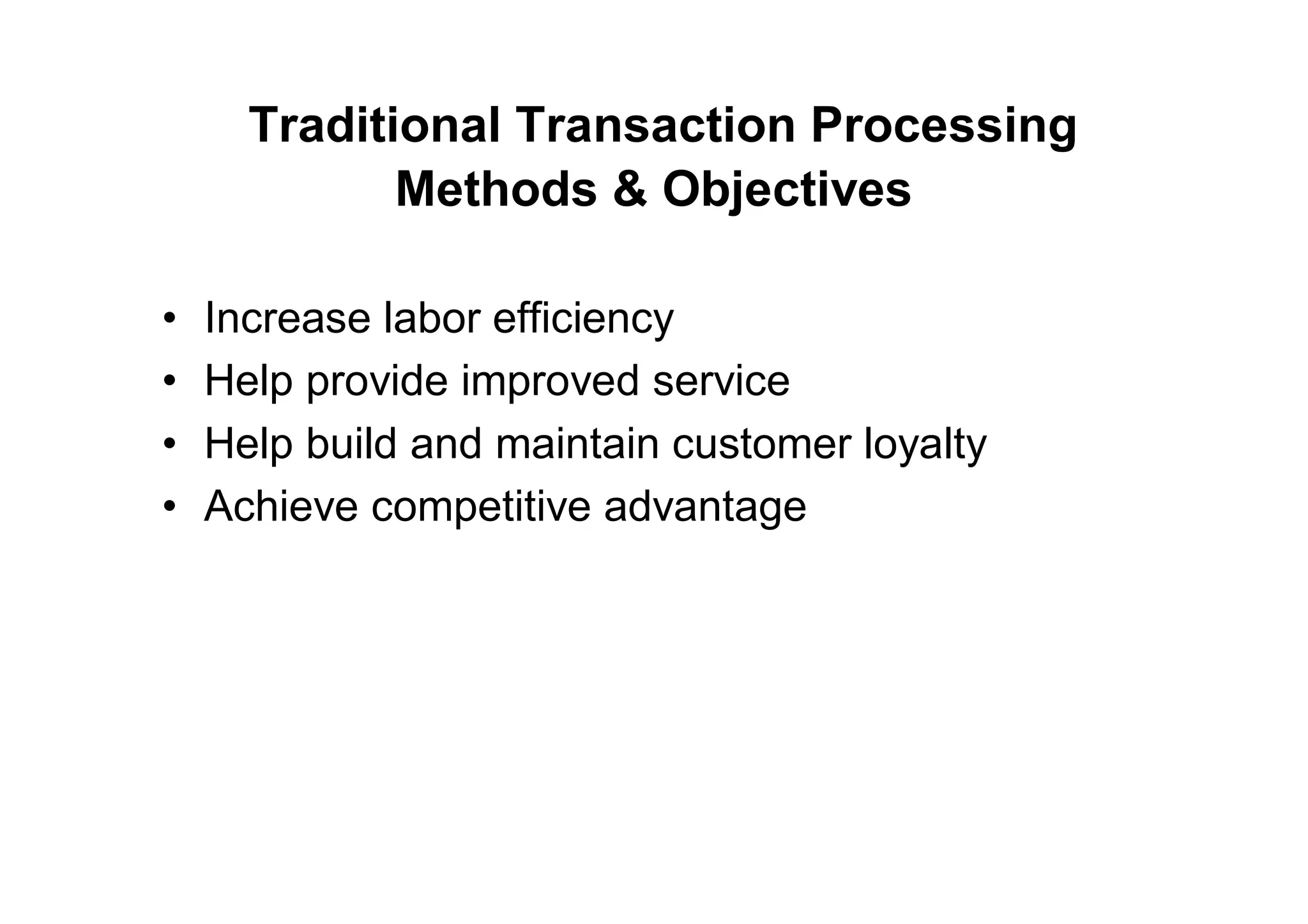 Traditional Transaction Processing
Methods & Objectives
• Increase labor efficiency
• Help provide improved service
• Help build and maintain customer loyalty
• Achieve competitive advantage
 