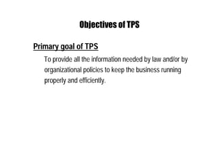 Objectives of TPS
Primary goal of TPS
To provide all the information needed by law and/or by
organizational policies to keep the business running
properly and efficiently.
 