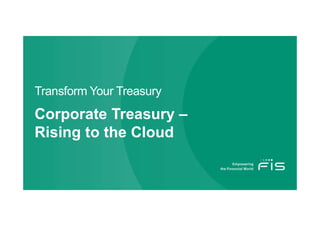Transform Your Treasury
Corporate Treasury –
Rising to the Cloud
 