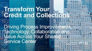 Transform Your
Credit and Collections
Driving Process Improvements,
Technology, Collaboration and
Value Across Your Shared
Service Center
 