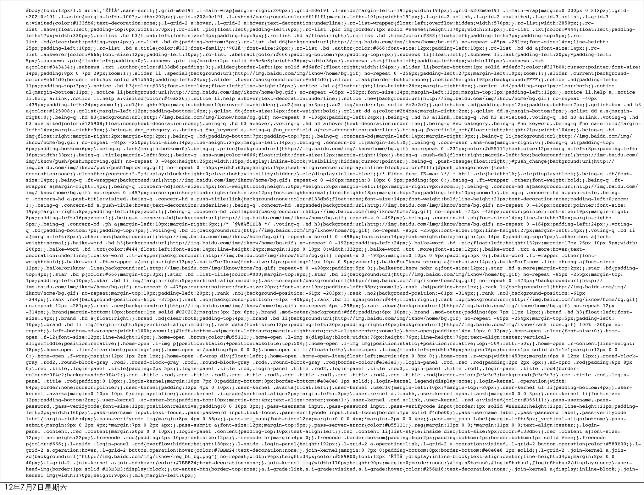 #body{font:12px/1.5 arial,'ËÎÌå',sans-serif;}.grid-m0e191 .l-main-wrap{margin-right:200px;}.grid-m0e191 .l-aside{margin-left:-191px;width:191px;}.grid-s202m0e191 .l-main-wrap{margin:0 200px 0 212px;}.grid-
   s202m0e191 .l-aside{margin-left:-100%;width:202px;}.grid-s202m0e191 .l-extend{background-color:#f1f1f1;margin-left:-191px;width:191px;}.l-grid-2 a:link,.l-grid-2 a:visited,.l-grid-3 a:link,.l-grid-3
   a:visited{color:#133db6;text-decoration:none;}.l-grid-2 a:hover,.l-grid-3 a:hover{text-decoration:underline;}.rc-list-wrapper{float:left;overflow:hidden;width:570px;}.rc-list{width:2850px;}.rc-
   list .show{float:left;padding-top:6px;width:570px;}.rc-list .pic{float:left;padding-left:6px;}.rc-list .pic img{border:1px solid #e4e4e4;height:170px;width:213px;}.rc-list .txt{color:#444;float:left;padding-
   left:17px;width:330px;}.rc-list .hd h3{float:left;font-size:14px;padding-top:5px;}.rc-list .hd a{float:right;}.rc-list .hd .time{color:#888;float:left;padding-left:7px;padding-top:5px;}.rc-
   list .bd{clear:both;padding-top:4px;}.rc-list .bd dt{padding-bottom:5px;}.rc-list .bd dd{background:url(http://img.baidu.com/img/iknow/home/bg.gif) no-repeat -85px -251px;font-size:14px;line-height:
   25px;padding-left:10px;}.rc-list .bd a.title{color:#333;font-family:'ºÚÌå';font-size:20px;}.rc-list .bd .author{color:#666;font-size:12px;padding-left:10px;}.rc-list .bd dd a{font-size:14px;}.rc-
   list .answerer{color:#666;font-size:12px;padding-left:10px;}.rc-list .abstract{color:#666;padding-bottom:7px;padding-top:6px;}.subnews li{float:left;}.subnews li.last{padding-left:20px;*padding-left:
   5px;}.subnews .pic{float:left;padding:0;}.subnews .pic img{border:2px solid #e5e6e8;height:36px;width:36px;}.subnews .txt{float:left;padding-left:4px;width:110px;}.subnews .txt
   a{color:#343434;}.subnews .txt .author{color:#133db6;padding:0;}.slider{border-left:1px solid #d6efc7;float:right;width:194px;}.slider li{border-bottom:1px solid #d6efc7;color:#327b00;cursor:pointer;font-size:
   14px;padding:8px 0 7px 29px;zoom:1;}.slider li .special{background:url(http://img.baidu.com/img/iknow/home/bg.gif) no-repeat 0 -256px;padding-left:27px;margin-left:10px;zoom:1;}.slider .current{background-
   color:#e6f4d0;border-left:5px solid #91d550;padding-left:24px;}.slider .hover{background-color:#e6f4d0;}.slider .last{border-bottom:none;}.notice{height:192px;background:#FFF;}.notice .hd{padding-left:
   11px;padding-top:3px;}.notice .hd h3{color:#333;font-size:14px;float:left;line-height:26px;}.notice .hd a{float:right;line-height:26px;margin-right:6px;}.notice .bd{padding-top:1px;clear:both;}.notice
   ul{margin-bottom:11px;}.notice li{background:url(http://img.baidu.com/img/iknow/home/bg.gif) no-repeat -85px -252px;font-size:14px;margin-left:12px;margin-top:3px;padding-left:12px;}.notice li.help a,.notice
   li.help a:link,.notice li.help a:visited{color:#46a226;}.notice li.help a:hover{text-decoration:underline;}.notice .new{background:url(http://img.baidu.com/img/iknow/home/bg.gif) no-repeat -40px
   -439px;padding-left:24px;zoom:1;}.ad1{height:90px;margin-bottom:10px;overflow:hidden;}.ad2{margin:3px;}.ad2 img{border:1px solid #c2c2c2;}.qclist-box .bd{padding-top:12px;padding-bottom:7px;}.qclist-box .hd h3
   a{color:#125908;}.qclist{margin-left:12px;padding-bottom:16px;}.qclist dt{font-size:14px;font-weight:bold;}.qclist dd a{color:#2b4ba4;margin-right:2px;}.qclist dd.s{margin-bottom:5px;}.qclist dd a.s{margin-
   right:0;}.being-q .hd h3{background:url(http://img.baidu.com/img/iknow/home/bg.gif) no-repeat 0 -136px;padding-left:24px;}.being-q .hd h3 a:link,.being-q .hd h3 a:visited,.voting-q .hd h3 a:link,.voting-q .hd
   h3 a:visited{color:#125908;float:none;text-decoration:none;}.being-q .hd h3 a:hover,.voting-q .hd h3 a:hover{text-decoration:underline;}.being-q #no_category,.being-q #no_keyword,.being-q #no_carefield{margin-
   left:14px;margin-right:9px;}.being-q #no_category a,.being-q #no_keyword a,.being-q #no_carefield a{text-decoration:underline;}.being-q #carefield_set{float:right;height:21px;width:104px;}.being-q .hd
   img{float:right;margin-right:2px;margin-top:2px;}.being-q .bd{padding-bottom:7px;padding-top:7px;}.being-q .concern-bd{margin-left:14px;margin-right:9px;}.being-q li{background:url(http://img.baidu.com/img/
   iknow/home/bg.gif) no-repeat -84px -250px;font-size:14px;line-height:27px;margin-left:14px;}.being-q .concern-bd li{margin-left:0;}.being-q .core-user .ans-num{margin-right:0;}.being-q ul{padding-top:
   6px;padding-bottom:6px;}.being-q .last{margin-bottom:0;}.being-q .price{background:url(http://img.baidu.com/img/iknow/home/bg.gif) no-repeat 0 -231px;color:#d55111;font-size:12px;margin-left:8px;padding-left:
   16px;width:33px;}.being-q .title{margin-left:8px;}.being-q .ans-num{color:#666;float:right;font-size:12px;margin-right:19px;}.being-q .push-del{float:right;margin-left:5px;background:url(http://img.baidu.com/
   img/iknow/push/pushImproving.gif) no-repeat 0 -84px;height:25px;width:15px;display:inline-block;visibility:hidden;cursor:pointer;}.being-q .push-change{float:right;}#push_change{background:url(http://
   img.baidu.com/img/iknow/push/pushImproving.gif) no-repeat 0 -56px;width:63px;height:19px;text-align:center;display:inline-block;color:#fff;}#push_change:hover{text-
   decoration:none;}.cle:after{content:".";display:block;height:0;clear:both;visibility:hidden;}.cle{display:inline-block;}/* Hides from IE-mac */ * html .cle{height:1%;}.cle{display:block;}.being-q .ft{font-
   size:14px;}.being-q .ft-wrapper{background:url(http://img.baidu.com/img/iknow/home/bg.gif) repeat-x 0 -498px;margin:0 10px 0 9px;padding:5px 0;}.being-q .ft-wrapper .other{font-weight:bold;}.being-q .ft-
   wrapper a{margin-right:14px;}.being-q .concern-hd{font-size:14px;font-weight:bold;height:30px;*height:26px;margin-left:14px;margin-right:9px;zoom:1;}.being-q .concern-hd a{background:url(http://img.baidu.com/
   img/iknow/home/bg.gif) no-repeat 0 -457px;cursor:pointer;float:right;font-size:12px;font-weight:normal;line-height:18px;margin-top:7px;padding-left:13px;zoom:1;}.being-q .concern-hd a.push-title,.being-
   q .concern-hd a.push-title:visited,.being-q .concern-hd a.push-title:link{background:none;color:#133db6;float:none;font-size:14px;font-weight:bold;line-height:21px;text-decoration:none;padding-left:0;zoom:
   1;}.being-q .concern-hd a.push-title:hover{text-decoration:underline;}.being-q .concern-hd .expanded{background:url(http://img.baidu.com/img/iknow/home/bg.gif) no-repeat 0 -436px;cursor:pointer;font-size:
   19px;margin-right:8px;padding-left:16px;zoom:1;}.being-q .concern-hd .collapsed{background:url(http://img.baidu.com/img/iknow/home/bg.gif) no-repeat -72px -436px;cursor:pointer;font-size:19px;margin-right:
   8px;padding-left:16px;zoom:1;}.being-q .concern-bd{background:url(http://img.baidu.com/img/iknow/home/bg.gif) repeat-x 0 -498px;}.being-q .concern-bd .ph{font-size:14px;line-height:30px;margin-right:
   9px;}.being-q .concern-bd .ph a{margin-left:10px;margin-right:6px;}/* ´ý½â¾öÎÊÌâ */ .voting-q .hd h3{background:url(http://img.baidu.com/img/iknow/home/bg.gif) no-repeat 0 -164px;padding-left:24px;}.voting-
   q .bd{padding-bottom:7px;padding-top:7px;}.voting-q .bd li{background:url(http://img.baidu.com/img/iknow/home/bg.gif) no-repeat -85px -250px;font-size:14px;line-height:27px;margin-left:14px;}.voting-q .bd li
   a{margin-left:8px;}.other-hot{background:url(http://img.baidu.com/img/iknow/home/bg.gif) repeat-x scroll 0 -498px;font-size:14px;font-weight:bold;margin:4px 14px 0;padding-top:7px;}.other-hot a{font-
   weight:normal;}.baike-word .hd h3{background:url(http://img.baidu.com/img/iknow/home/bg.gif) no-repeat 0 -192px;padding-left:24px;}.baike-word .bd .pic{float:left;height:132px;margin:17px 26px 10px 9px;width:
   200px;}.baike-word .bd .txt{color:#444;float:left;font-size:14px;line-height:24px;margin:11px 0 10px 0;width:322px;}.baike-word .txt .more{font-size:12px;}.baike-word .txt a.more:hover{text-
   decoration:underline;}.baike-word .ft-wrapper{background:url(http://img.baidu.com/img/iknow/home/bg.gif) repeat-x 0 -498px;margin:0 10px 0 9px;padding:5px 0;}.baike-word .ft-wrapper .other{font-
   weight:bold;}.baike-word .ft-wrapper a{margin-right:13px;}.baikeForIknow{font-size:14px;padding:11px 10px 0 9px;zoom:1;}.baikeForIknow strong a{font-size:14px;}.baikeForIknow .line strong a{font-size:
   12px;}.baikeForIknow .line{background:url(http://img.baidu.com/img/iknow/home/bg.gif) repeat-x 0 -498px;padding:5px 0;}.baikeForIknow nobr a{font-size:12px;}.star .hd a.more{margin-top:2px;}.star .bd{padding-
   top:4px;}.star .bd p{color:#666;margin-top:3px;}.star .bd .list-title{color:#000;margin-top:8px;}.star .bd li{background:url(http://img.baidu.com/img/iknow/home/bg.gif) no-repeat -85px -255px;margin-top:
   1px;padding-left:10px;}.star .bd li img{margin-right:5px;vertical-align:middle;}.ask-to-expert{background:url(http://img.baidu.com/img/iknow/home/bg.gif) no-repeat 0 -473px;*background:url(http://
   img.baidu.com/img/iknow/home/bg.gif) no-repeat 0 -475px;cursor:pointer;font-size:20px;*font-size:19px;padding-left:88px;zoom:1;}.rank .bd{padding-top:1px;}.rank li{background:url(http://img.baidu.com/img/
   iknow/home/bg.gif) no-repeat;margin-top:10px;padding-left:20px;}.rank .no1{background-position:-61px -283px;}.rank .no2{background-position:-61px -314px;}.rank .no3{background-position:-61px
   -344px;}.rank .no4{background-position:-61px -375px;}.rank .no5{background-position:-61px -406px;}.rank .bd li span{color:#444;float:right;}.rank .up{background:url(http://img.baidu.com/img/iknow/home/bg.gif)
   no-repeat 12px -281px;}.rank .new{background:url(http://img.baidu.com/img/iknow/home/bg.gif) no-repeat 6px -298px;}.rank .down{background:url(http://img.baidu.com/img/iknow/home/bg.gif) no-repeat 12px
   -314px;}.brand{margin-bottom:10px;border:1px solid #C2C2C2;margin:3px 3px 6px;}.brand .mod-outer{background:#fff;padding:6px 10px;}.brand .mod-outer{padding:6px 7px 11px 12px;}.brand .hd h3{float:left;font-
   size:14px;}.brand .hd a{float:right;}.brand .bd{clear:both;padding-top:4px;}.brand .bd li{background:url(http://img.baidu.com/img/iknow/home/bg.gif) no-repeat -85px -254px;margin-top:5px;padding-left:
   10px;}.brand .bd li img{margin-right:5px;vertical-align:middle;}.rank_data{font-size:12px;padding-left:30px;padding-right:40px;background:url(http://img.baidu.com/img/iknow/rank_icon.gif) 100% -200px no-
   repeat;}.left-bottom-ad-wrapper{width:100%;zoom:1;}#left-bottom-ad{margin-left:auto;margin-right:auto;text-align:center;zoom:1;}.home-open{padding:14px 10px 0 12px;}.home-open .clear{font-size:0;}.home-
   open .f-12{font-size:12px;line-height:16px;}.home-open .brown{color:#D55111;}.home-open .l-img a{display:block;width:76px;height:76px;line-height:76px;text-align:center;vertical-
   align:middle;position:relative;}.home-open .l-img p{position:static;+position:absolute;top:50%;}.home-open .l-img img{position:static;+position:relative;top:-50%;left:-50%;}.home-open .r-content{line-height:
   18px;}.home-open .line{clear:both;padding:1px;}.home-open ul{padding:5px 0 0 0;}.home-open ul li{float:left;}.home-open .l-img{float:left;width:76px;height:76px;border:1px solid #e1e1e1;margin:12px 0 0
   0;}.home-open .f-wrap{margin:12px 1px 2px 1px;}.home-open .f-wrap div{float:left;}.home-open .home-open-item{float:left;margin:6px 0 8px 0;}.home-open .r-wrap{width:453px;margin:6px 0 12px 12px;}.round-block-
   gray .rod2,.round-block-gray .rod3,.round-block-gray .rod1,.round-block-gray .rod4,.round-block-gray .rod{border-color:#e3e3e3;}.login-panel .rod,.rec .rod{padding:2px 2px 6px;}.ad-cpro .rod{padding:6px 8px
   0;}.rec .title,.login-panel .title{padding:2px 5px;}.login-panel .title .rod,.login-panel .title .rod2,.login-panel .title .rod3,.login-panel .title .rod1,.login-panel .title .rod4{border-
   color:#e0f4e2;background:#e0f4e2;}.rec .title .rod,.rec .title .rod2,.rec .title .rod3,.rec .title .rod1,.rec .title .rod4,.rec .title .rod{border-color:#e3e3e3;background:#e3e3e3;}.rec .title .rod,.login-
   panel .title .rod{padding:0 10px;}.login-kernel{margin:10px 7px 0;padding-bottom:8px;border-bottom:#e8e8e8 1px solid;}.login-kernel legend{display:none;}.login-kernel .operation{width:
   84px;border:none;cursor:pointer;}.user-kernel{padding:12px 4px 0 10px;}.user-kernel .avarta{float:left;}.user-kernel .userlv{margin-left:10px;*margin-top:-20px;}.user-kernel ul li{padding-bottom:4px;}.user-
   kernel .avarta{margin:0 10px 10px 0;display:inline;}.user-kernel .i-grade{vertical-align:2px;margin-left:-3px;}.user-kernel a.i-auth,.user-kernel span.i-auth{margin:0 0 0 3px;}.user-kernel li{font-size:
   12px;padding-bottom:2px;}.user-kernel .uc-enter-btn{padding-top:10px;margin-top:4px;text-align:center;zoom:1;}.user-kernel .red a:link,.user-kernel .red a:visited{color:#D55111;}.pass-username,.pass-
   password,.pass-verifycode{font-size:12px;position:relative;padding:0 0 10px 3px;}.pass-username input,.pass-password input,.pass-verifycode input{border:1px solid #BEBEBE;height:21px;line-height:21px;padding-
   left:2px;width:160px;}.pass-username input.text-focus,.pass-password input.text-focus,.pass-verifycode input.text-focus{border:1px solid #4cbe00;}.pass-username label,.pass-password label,.pass-verifycode
   label{margin-right:4px;}.pass-verifycode img{margin:8px 4px 0 56px;}.pass-mem_pass{font-size:12px;margin:0 0 0 4px;*margin:-2px 0 0 4px;}.pass-mem_pass label{margin-left:6px;_vertical-align:bottom;}.pass-
   submit{margin:9px 0 2px 4px;*margin:7px 0 2px 4px;}.pass-submit a{font-size:12px;margin-top:5px;}.pass-server-error{color:#D55111;}.reg{margin:13px 0 0;*margin:11px 0 0;text-align:center;}.login-
   panel .content,.rec .content{margin:20px 0 0 10px;}.login-panel .content{padding-top:10px;text-align:left;}.rec .content li{list-style:inside disc;font-size:9px;color:#133db6;}.rec .content a{font-size:
   12px;line-height:22px;}.freecode .rod{padding:4px 10px;font-size:12px;}.freecode hr{margin:4px 0;}.freecode .border-bottom{padding-top:2px;padding-bottom:4px;border-bottom:1px solid #eee;}.freecode
   p{color:#666;}.l-aside .login-panel .rod{overflow:hidden;height:180px;}.l-aside .login-panel{height:192px;}.l-grid-2 a.operation:link,.l-grid-2 a.operation:visited,.l-grid-2 button.operation{color:#589B00;}.l-
   grid-2 a.operation:hover,.l-grid-2 button.operation:hover{color:#7BBE24;text-decoration:none;}.join-kernel{margin:0 7px 0;padding-bottom:8px;border-bottom:#e8e8e8 1px solid;}.l-grid-2 .join-kernel a.join-
   zd{background:url("http://img.baidu.com/img/iknow/reg_bt_bg.png") no-repeat;width:96px;height:34px;color:#589B00;font:12px 'ËÎÌå';display:inline-block;text-align:center;line-height:34px;margin:8px 0 0
   40px;}.l-grid-2 .join-kernel a.join-zd:hover{color:#7BBE24;text-decoration:none;}.join-kernel img{width:170px;height:90px;margin:0;border:none;}#loginStatus0,#loginStatus1,#loginStatus2{display:none;}.user-
   head-img{border:1px solid #E3E3E3;display:block;}.uc-enter-btn{border-top:none;}a.i-grade:link,a.i-grade:visited,a.i-grade:hover{color:#256E16;text-decoration:none;}.join-kernel a{display:inline-block;}.join-
   kernel img{width:170px;height:90px;}.ml6{margin-left:6px;}

12年7月7日星期六
 