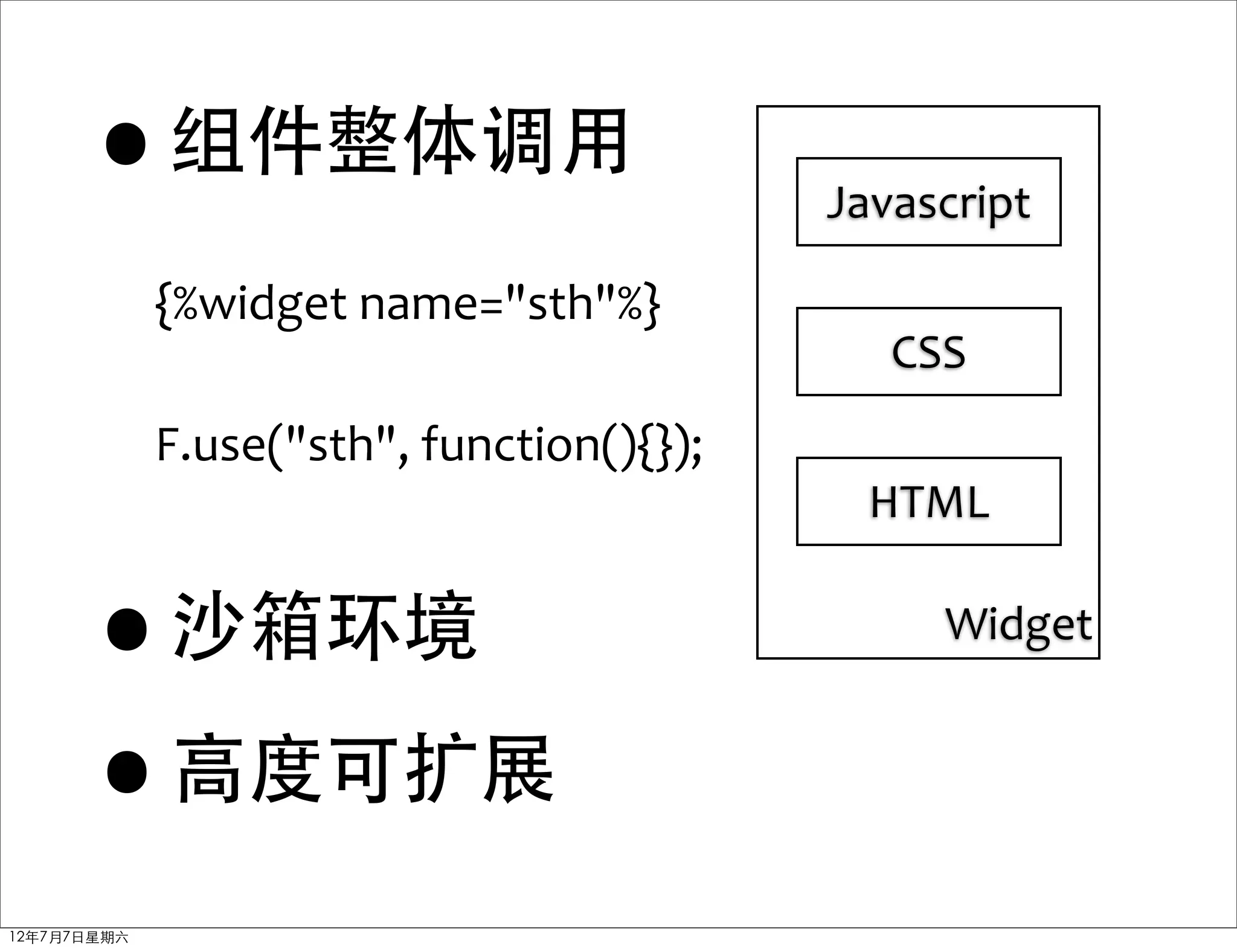 •      组件整体调用
                                              Javascript

             {%widget	
  name="sth"%}
                                                 CSS
             F.use("sth",	
  function(){});
                                                HTML


      •      沙箱环境                                  Widget


      •高度可扩展
12年7月7日星期六
 