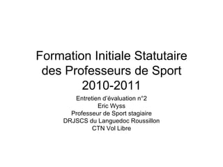 Formation Initiale Statutaire des Professeurs de Sport 2010-2011 Entretien d’évaluation n°2 Eric Wyss Professeur de Sport stagiaire DRJSCS du Languedoc Roussillon CTN Vol Libre 
