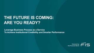 THE FUTURE IS COMING:
ARE YOU READY?
Leverage Business Process as a Service
To Achieve Institutional Credibility and Smarter Performance
 