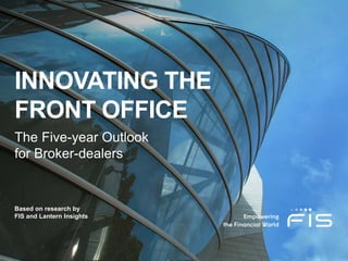 INNOVATING THE
FRONT OFFICE
The Five-year Outlook
for Broker-dealers
Based on research by
FIS and Lantern Insights
 