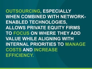 OUTSOURCING, ESPECIALLY
WHEN COMBINED WITH NETWORK-
ENABLED TECHNOLOGIES,
ALLOWS PRIVATE EQUITY FIRMS
TO FOCUS ON WHERE THEY ADD
VALUE WHILE ALIGNING WITH
INTERNAL PRIORITIES TO MANAGE
COSTS AND INCREASE
EFFICIENCY.
 