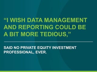“I WISH DATA MANAGEMENT
AND REPORTING COULD BE
A BIT MORE TEDIOUS,”
SAID NO PRIVATE EQUITY INVESTMENT
PROFESSIONAL, EVER.
 