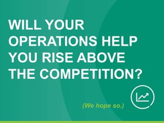 WILL YOUR
OPERATIONS HELP
YOU RISE ABOVE
THE COMPETITION?
(We hope so.)
 