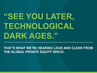 “SEE YOU LATER,
TECHNOLOGICAL
DARK AGES.”
THAT’S WHAT WE’RE HEARING LOUD AND CLEAR FROM
THE GLOBAL PRIVATE EQUITY SPACE.
 