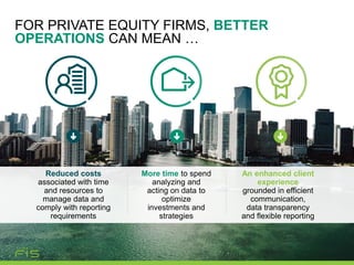 FOR PRIVATE EQUITY FIRMS, BETTER
OPERATIONS CAN MEAN …
Reduced costs
associated with time
and resources to
manage data and
comply with reporting
requirements
More time to spend
analyzing and
acting on data to
optimize
investments and
strategies
An enhanced client
experience
grounded in efficient
communication,
data transparency
and flexible reporting
 