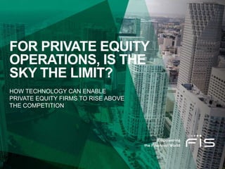 FOR PRIVATE EQUITY
OPERATIONS, IS THE
SKY THE LIMIT?
HOW TECHNOLOGY CAN ENABLE
PRIVATE EQUITY FIRMS TO RISE ABOVE
THE COMPETITION
 