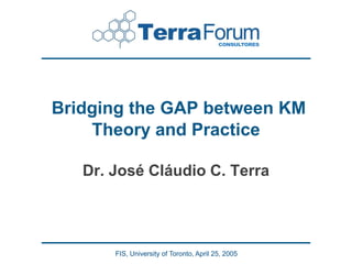 Bridging the GAP between KM
    Theory and Practice

   Dr. José Cláudio C. Terra




       FIS, University of Toronto, April 25, 2005
 