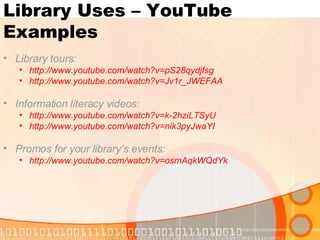 Library Uses – YouTube Examples Library tours: http://www.youtube.com/watch?v=pS28qydjfsg   http://www.youtube.com/watch?v=Jv1r_JWEFAA Information literacy videos: http://www.youtube.com/watch?v=k-2hziLTSyU http://www.youtube.com/watch?v=nik3pyJwaYI Promos for your library’s events: http://www.youtube.com/watch?v=osmAqkWQdYk 