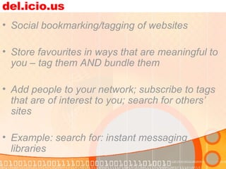 del.icio.us Social bookmarking/tagging of websites Store favourites in ways that are meaningful to you – tag them AND bundle them Add people to your network; subscribe to tags that are of interest to you; search for others’ sites Example: search for: instant messaging libraries 