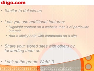 diigo.com Similar to del.icio.us Lets you use additional features: Highlight content on a website that is of particular interest Add a sticky note with comments on a site Share your stored sites with others by forwarding them on Look at the group: Web2.0 