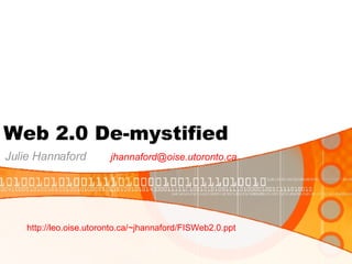 Web 2.0 De-mystified Julie Hannaford  [email_address] http://leo.oise.utoronto.ca/~jhannaford/FISWeb2.0.ppt   