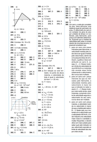 157
PV2D-07-FIS-14
248. a)
b) d = 100 m
249. D 250. C
251. a) 10 s
b) 60 m
252. B 253. D
254. Corretas: 04, 16 e 32.
255. C 256. D
257. I e II são corretos.
258. D 259. A
260. a) v ≅ 4,5 m/s
b) t = 20 s
261. B 262. E 263. C
264. E 265. B 266. D
267. C 268. 15 m/s
269. A 270. C 271. B
272. B 273. C
274. 7,46 s
275. A 276. C 277. B
278. D 279. A 280. E
281. B 282. D
283. C 284. B
285. 5 m
286. a) v0 = 3,0 m/s
b) a = 3,0 · 103 m/s2
287. B 288. 8 m/s
289. C 290. A
291. D 292. 60 km
293. a)
b) ts = 2,0 s
Hmax = 20 m
294. a) v0 = 6 m/s
b) g = 2 m/s2
295. C 296. C 297. C
298. B 299. E 300. D
301. a) vPS = 2,5 m/s
b) d = 50 m
302. B 303. D 304. C
305. a) t = 2 h
b) d = 1 km
306. E 307. D 308. A
309. C
310. a) 1,0 km
b) 7,5 km/h
311. D 312. D 313. D
314. C 315. A 316. A
317. A
318. a) 0,6 s
b) 120 km/h
319. C 320. E 321. C
322. a) 4,0 s
b) 24,0 m
323. v0 = 5,0 m/s
324. D
325. a) 7,5 m/s
b) 12,5 m/s
326. A 327. B 328. B
329. D 330. x = 640 m
331. E 332. E
333 a) v0 = 1,5 m/s
b) g = 2 m/s2
334. C
335. Corretas: 04 e 16.
336. B 337. E 338. B
339. a) Em relação ao solo ter-
restre, no ponto de altura
máxima, a velocidade da
bola é igual à velocidade
do trem: v = 20 m/s
b) T = 0,8 s
340. D
341. v m s0 20 60= = °/ ; θ
342. A
343. a) v0y = 5 m/s
b) vx = 1,5 m/s
c) v = 1,5 m/s
344. a) v = 15 m/s
b) T = 4,0 s
c) H = 20 m
d) D = 60 m
345. a) 45°
b)
c) 20 m
346. C
347. 3,0 m/s
348. C
349. a) D m= 30 3
b) H = 11,25 m
350. a) θ = 45°
b) v0 = 40 m/s
351. a) 0,75 s b) 32 m/s
352. D 353. A 354. A
355. C 356. C 357. C
358. D 359. D 360. B
361. A 362. E 363. D
364. a) N = 3,0 · 103 voltas
b) f = 2,5 Hz
365. B
366. Um carro, a cada giro completo
do eixo, deve percorrer uma
distância igual ao perímetro do
pneu. O velocímetro do carro é
um contador de giros do eixo
por unidade de tempo e é ca-
librado, pelo fabricante, para
pneus com diâmetro determina-
do. Supondo que a medida de
velocidade pelo radar é correta
(dentro de uma faixa de erro), é
possível considerar que:
1. para um carro com pneus
indicados pelo fabricante, a
velocidade medida pelo ra-
dar deve ser igual à medida
pelo velocímetro, dentro de
uma pequena faixa de erro.
Assim, o gráﬁco 2 deve ser
atribuido ao carro A, ou
seja, A → 2. Desse modo,
se o limite de velocidade da
via é 80 Km/h e o motorista
não excede esse limite
(observando o velocímetro)
ele nunca será multado.
2. para um carro com pneus
menores do que os indi-
cados pelo fabricante, a
velocidade medida pelo
velocímetro é maior do
que a indicada no radar e,
assim, C → 1. Desse modo,
por mais razão ainda, esse
motorista, cumprindo o limi-
te de velocidade segundo o
velocímetro do seu carro,
nunca deve ser multado.
3. para um carro com pneus
maiores, a velocidade medi-
da no velocímetro é menor
doqueamedidapeloradare
B → 3. Neste caso, se o mo-
torista vê no velocímetro que
avelocidadeé80Km/h,ora-
dar indicará uma velocidade
maior. Esse é o candidato a
multas frequentes e deverá
olharcommaiscuidadopara
saber qual valor indicado no
seu velocímetro equivale ao
limite de velocidade das vias
por onde circula.
 