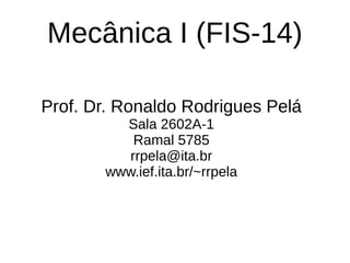 Mecânica I (FIS-14)
Prof. Dr. Ronaldo Rodrigues Pelá
Sala 2602A-1
Ramal 5785
rrpela@ita.br
www.ief.ita.br/~rrpela
 