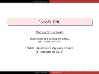 Filosoﬁa GNU Bib.
Filosoﬁa GNU
Marcilio N. Guimar˜aes
UNIVERSIDADE FEDERAL DA BAHIA
INSTITUTO DE F´ISICA
FIS146 - Inform´atica Aplicada a F´ısica
(1◦ semestre de 2017)
M. N. Guimar˜aes Filosoﬁa GNU
 