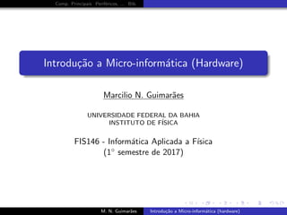 Comp. Principais Perif´ericos, ... Bib.
Introdu¸c˜ao a Micro-inform´atica (Hardware)
Marcilio N. Guimar˜aes
UNIVERSIDADE FEDERAL DA BAHIA
INSTITUTO DE F´ISICA
FIS146 - Inform´atica Aplicada a F´ısica
(1◦ semestre de 2017)
M. N. Guimar˜aes Introdu¸c˜ao a Micro-inform´atica (hardware)
 