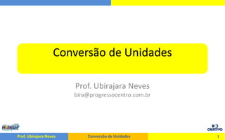Conversão de Unidades Prof. Ubirajara Nevesbira@progressocentro.com.br 1 