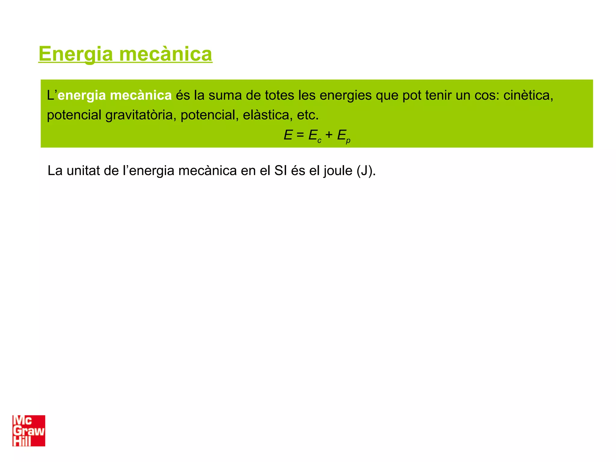 Energia mecànica
L’energia mecànica és la suma de totes les energies que pot tenir un cos: cinètica,
potencial gravitatòria, potencial, elàstica, etc.
E = Ec + Ep
La unitat de l’energia mecànica en el SI és el joule (J).
 