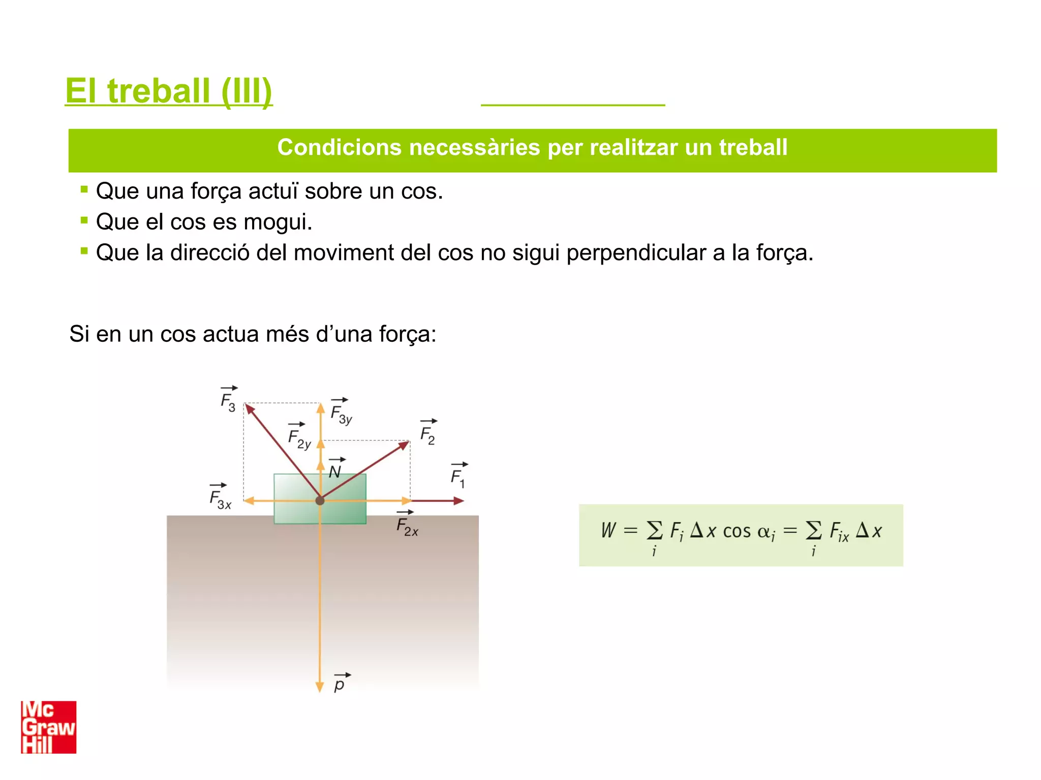 El treball (III)
Condicions necessàries per realitzar un treball
 Que una força actuï sobre un cos.
 Que el cos es mogui.
 Que la direcció del moviment del cos no sigui perpendicular a la força.
Si en un cos actua més d’una força:
 