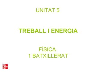FÍSICA
1 BATXILLERAT
UNITAT 5
TREBALL I ENERGIA
 