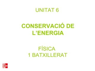 FÍSICA
1 BATXILLERAT
UNITAT 6
CONSERVACIÓ DE
L’ENERGIA
 