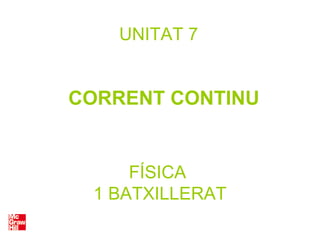 FÍSICA
1 BATXILLERAT
UNITAT 7
CORRENT CONTINU
 