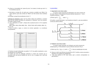 b) coloque as extremidades das “pontas de prova” em contato, de modo que entre A e          5. QUESTÕES
    B a resistência seja zero.
                                                                                            1. Amperímetro com várias escalas :
c) intervenha no reostato Ro, de modo que a corrente no medidor seja 100mA. Em                      O circuito a seguir representa um amperímetro com vários resistores de
    outras palavras, para uma corrente de 100mA você fará associar uma resistência          derivação (Shunt). O Galvanômetro G possui deflexão máxima de I3 = 1mA e
    zero.                                                                                   resistência interna Ri = 100Ω
d) justifique o porquê do procedimento do ítem “c”.
                                                                                            a) Mostre que Rs = R i , onde n = I1 .
Calibração do ohmímetro: agora você irá coletar valores de resistências e correntes                             n −1             I3
para com eles construir um gráfico de calibração do “ohmímetro” que você construiu.         b) Escolha a escala conveniente e sua resistência de shunt Rs , para uma medida de
Use ainda o mesmo circuito.                                                                 corrente da ordem de 80mA.
a) com o ohmímetro já “zerado”, coloque entre as pontas de prova A e B os seguintes
    resistores:
   100Ω, 220Ω, 330Ω, 470Ω, 680Ω, 1KΩ, 2Κ2Ω, 3Κ3Ω, 4Κ7Ω, 6Κ8Ω, 10ΚΩ , RA,
RB, RC e RD;
b) Anote na tabela a seguir, os valores de corrente registrados e as resistências
correspondentes.


                    Resistor (Ω )          Corrente (mA)
                        100
                        220
                        470
                        680
                        1000
                        2200
                        3300
                                                                                            2. Voltímetro com várias escalas :
                        4700
                        6800                                                                       O circuito a seguir representa um voltímetro com vários resistores de
                       10000                                                                multiplicação RM. O Galvanômetro G possui deflexão máxima de 50 µ A.

                                                                                            a) Mostre que, RM = R i ( n −1) onde n = E é o fator de multiplicação da escala.
c) Construa em papel milimetrado, um gráfico I x R. Este gráfico reproduzirá a curva                                                   Vi
de calibração do seu ohmímetro.                                                             b) Deseja-se medir uma diferença de potencial de 50V. Escolha a escala conveniente e
d) Usando essa curva de calibração, determine os valores dos resistores que se                 determine sua resistência de multiplicação.
encontram sobre sua mesa de trabalho (RA, RB, RC e RD ) e compare com o valor lido          c) Para uma medida de 30V nesta escala, qual a corrente correspondente no
no multímetro.                                                                                 galvanômetro?




                                                                                       13
 