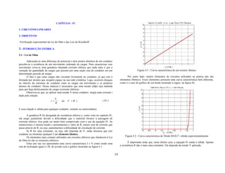 CAPÍTULO - IV

1. CIRCUITOS LINEARES

2. OBJETIVOS

-Verificação experimental da Lei de Ohm e das Leis de Kirchhoff.

3. INTRODUÇÃO TEÓRICA
3.1 - Lei de Ohm

       Aplicando-se uma diferença de potencial a dois pontos distintos de um condutor
percebe-se a existência de um movimento ordenado de cargas. Para caracterizar esse
movimento criou-se uma grandeza chamada corrente elétrica que nada mais é que a
variação da quantidade de cargas que passam por uma seção reta do condutor em um                               Figura 4.1 - Curva característica de um resistor ohmico
determinado período de tempo.
       O fato é que estas cargas não circulam livremente no condutor, já que este é                   Por outro lado, muitos elementos de circuitos utilizados na prática não são
formado por átomos que ocupam espaço na sua rede cristalina. Logo, ocorrem choques              elementos ôhmicos. Esses elementos possuem uma curva característica bem diferente,
no interior da estrutura do condutor entre as cargas em movimento e os próprios                 como é o caso do gráfico de um diodo mostrado a seguir, na figura 02.
átomos do condutor. Dessa maneira é necessário que uma tensão (ddp) seja mantida
para que haja deslocamento de cargas (corrente elétrica).
       Observou-se que, ao aplicar uma tensão V nesse condutor, surgia uma corrente i
dada pela relação:
                                    V
                              i =       ou   V = R .i                         ( 01 )
                                    R

E essa relação é válida para qualquer condutor, isolante ou semicondutor.

        A grandeza R foi designada de resistência elétrica e, como visto no capitulo 01,
ela surge justamente devido a dificuldade que o material fornece à passagem de
corrente elétrica. Isso pode ser muito bem comprovado com o uso da equação 01. Se
mantivermos a mesma tensão e aumentarmos o valor de R, menor será da corrente que
passa através de R, ou seja, aumentarmos a dificuldade de circulação de corrente.
        Se R for uma constante, ou seja, não dependa de V, então dizemos que este
condutor ou elemento qualquer é um elemento ôhmico.
        Os elementos mais comuns utilizados em circuitos elétricos que obedecem à Lei               Figura 4.2 - Curva característica do Diodo BAX17, obtida experimentalmente
de Ohm lei são os resistores elétricos.
        Estes por sua vez apresentam uma curva característica I x V como sendo uma                      É importante notar que, neste último caso, a equação 01 ainda é válida. Apenas
reta de inclinação igual a 1/R, de acordo com o gráfico mostrado na figura 4.1.                 a resistência R não é mais uma constante. Ela depende da tensão V aplicada.


                                                                                           19
 