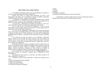 e. Dados;
                     PROCEDIMENTOS LABORATORIAIS                                             f. Cálculos;
                                                                                             g. Gráficos;
          As atividades experimentais realizar-se-ão nas dependências do Laboratório I       h. Resultados e conclusões;
de Física, na sala denominada Eletricidade e Magnetismo.                                     i. Resolução das questões propostas no final do experimento.
          Sempre que possível, as turmas serão distribuídas de forma a não
ultrapassarem vinte alunos, que se distribuirão em grupos de trabalho. Cada grupo,                    Eventualmente, o professor poderá solicitar ao aluno o Caderno para efeito de
contendo no máximo 04 alunos, ocupará uma das bancadas.                                      avaliação bem como permitir a sua consulta durante as provas.
          A assiduidade e a pontualidade são requisitos fundamentais numa atividade
experimental. Para o curso de Física Experimental II, haverá uma tolerância de, no
máximo 15 minutos, após a qual não será permitida a entrada do aluno.
          Por outro lado, a elaboração dos conteúdos de atividades do curso fica a
critério do Professor limitado aos experimentos apresentados nesta apostila.
          Por se tratar de um curso básico de laboratório, o curso de Física
Experimental II possui também a premissa de introduzir aos alunos noções básicas de
organização e outros procedimentos laboratoriais.
          O zelo no uso dos equipamentos é fundamental, pois poucos deles possuem
mais de um exemplar em condições plenas de uso. Além do mais, alguns equipamentos
e dispositivos fazem parte de vários experimentos, de forma que um equipamento
danificado poderá inviabilizar a realização de outro experimento incluído no programa
do curso.
          Por se tratar de um curso que envolve o uso de aparelhos e dispositivos
elétricos, solicita-se toda a atenção dos alunos quanto aos usos dos mesmos. Esta
Apostila, várias vezes ao longo do texto, chama a atenção deste aspecto. Além dos
mais, o Professor, a cada aula, se encarregará de lembrar os cuidados que o aluno deve
ter ao manusear tais equipamentos.
          Dessa forma, solicita-se ao aluno a aquisição do Caderno de Laboratório, que
será por ele utilizado para fazer anotações de medidas, possíveis deduções, esboço de
gráficos, resultado de cálculos, análises de resultados, responder às perguntas da
apostila, síntese da experiência, conclusões, etc. Não se trata de um caderno de
relatórios e sim um caderno para anotar os detalhes de um trabalho em andamento.
          Pela sua importância, será exigido que cada aluno, obrigatoriamente, possua
seu próprio Caderno de Laboratório, exclusivo para o Laboratório de Física
Experimental II.
          Recomendamos como Caderno de Laboratório, um caderno simples de 50                                                           `
folhas, grampeado, no tamanho A4.
          Aconselha-se que para cada experimento o Caderno de Laboratório deva
conter:
a. Título do experimento e data de realização;
b. Objetivos do experimento;
c. Esquema do aparato utilizado;
d. Descrição dos principais instrumentos;

                                                                                         2
 