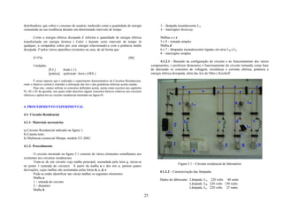 distribuidora, que cobra o consumo do usuário, traduzido como a quantidade de energia                            3 – lâmpada incandescente LA
consumida na sua residência durante um determinado intervalo de tempo.                                           4 – interruptor threeway

       Como a energia elétrica dissipada E informa a quantidade de energia elétrica                              Malhas c e e
transformada em energia térmica ( Calor ) durante certo intervalo de tempo ∆t                                    5 e 9 – tomada simples
qualquer, a companhia cobra por essa energia relacionando-a com a potência média                                 Malha d
dissipada P pelos vários aparelhos existentes na casa, de tal forma que                                          6 e 7 – lâmpadas incandescentes ligadas em série LB e LC
                                                                                                                 8 – interruptor simples
       E=P∆t                                                                            [06]
                                                                                                                  4.1.2.1 - Baseado na configuração do circuito e no funcionamento dos vários
       Unidades:                                                                                           componentes, o professor demonstra o funcionamento do circuito tomando como base
                    [S.I.]    Joule ( J )                                                                  de discussão os conceitos de voltagem, resistência e corrente elétrica, potência e
                    [prática] quilowatt –hora ( kWh )                                                      energia elétrica dissipada, além das leis de Ohm e Kirchoff.

        É nesse aspecto que é realizado o experimento demonstrativo de Circuitos Residenciais,
onde o objetivo central é entender a utilização das leis e das grandezas elétricas acima citadas.
        Para isso, vamos utilizar os conceitos definidos acima, assim como recorrer aos capítulos
01, 02 e 03 da apostila, nos quais estão descritos alguns conceitos básicos relativos aos circuitos
elétricos e aplicá-los ao circuito residencial mostrado na figura 01.


4. PROCEDIMENTO EXPERIMENTAL

4.1- Circuito Residencial

4.1.1- Materiais necessários

a) Circuito Residencial indicado na figura 1;
b) Caneta teste;
h) Multiteste comercial Minipa, modelo ET-2082.

4.1.2- Procedimento

       O circuito mostrado na figura 5.1 consiste de vários elementos semelhantes aos
existentes nos circuitos residenciais.
       Trata-se de um circuito cuja malha principal, assinalada pela letra a, inicia-se
                                                                                                                              Figura 5.1 – Circuito residencial de laboratório
no ponto 1 (entrada do circuito). A partir da malha a e dos nós x, partem quatro
derivações, cujas malhas são assinaladas pelas letras b, c, d, e.
                                                                                                                 4.1.2.2 – Caracterização das lâmpadas
       Pode-se então identificar nas várias malhas os seguintes elementos:
       Malha a
                                                                                                                 Dados do fabricante: Lâmpada LA 220 volts 40 watts
       1 – entrada do circuito
                                                                                                                                      Lâmpada LB 220 volts 150 watts
       2 – disjuntor
                                                                                                                                      Lâmpada LC 220 volts 25 watts
       Malha b
                                                                                                      25
 