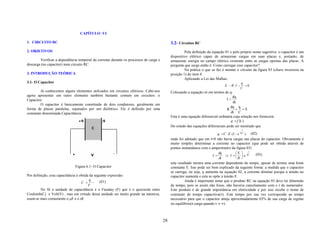 CAPÍTULO -VI

1. CIRCUITO RC                                                                              3.2- Circuitos RC
2. OBJETIVOS                                                                                         Pela definição da equação 01 e pelo próprio nome sugestivo, o capacitor é um
                                                                                            dispositivo elétrico capaz de armazenar cargas em suas placas e, portanto, de
        Verificar a dependência temporal da corrente durante os processos de carga e        armazenar energia no campo elétrico existente entre as cargas opostas das placas. A
descarga (no capacitor) num circuito RC.                                                    pergunta que surge então é: Como carregar esse capacitor?
                                                                                                     Na prática o que se faz é montar o circuito da figura 03 (chave inversora na
3. INTRODUÇÃO TEÓRICA                                                                       posição 1) do item 4:
                                                                                                     Aplicando a Lei das Malhas:
3.1- O Capacitor                                                                                                                            q
                                                                                                                               E − R .I −     =0
                                                                                                                                            C
         Já conhecemos alguns elementos utilizados em circuitos elétricos. Cabe-nos         Colocando a equação só em termos de q:
agora apresentar um outro elemento também bastante comum em circuitos: o                                                            dq
Capacitor.                                                                                                                      I=
                                                                                                                                    dt
         O capacitor é basicamente constituído de dois condutores, geralmente em
                                                                                                                                   dq q
forma de placas paralelas, separados por um dielétrico. Ele é definido por uma                                                  R     + =E
constante denominada Capacitância.                                                                                                 dt C
                                                                                            Esta é uma equação diferencial ordinária cuja solução nos fornecerá
                                                                                                                                   q = f (t )
                                                                                            Do estudo das equações diferenciais pode ser mostrado que
                                                                                                                                            −t

                                                                                                                           q = C . E (1 − e RC ) (02)
                                                                                            onde foi adotado que em t=0 não havia cargas nas placas do capacitor. Obviamente é
                                                                                            muito simples determinar a corrente no capacitor (que pode ser obtida através de
                                                                                            pontos instantâneos com o amperímetro da figura 03)
                                                                                                                                                −t
                                                                                                                           dq           E         (03)
                                                                                                                        I=      ⇒ I =   . e RC
                                                                                                                            dt          R 
                                                                                            este resultado mostra uma corrente dependente do tempo, apesar de termos uma fonte
                              Figura 6.1- O Capacitor                                       constante E. Isto pode ser bem explicado da seguinte forma: a medida que o capacitor
                                                                                            se carrega, ou seja, q aumenta na equação 02, a corrente diminui porque a tensão no
Por definição, essa capacitância é obtida da seguinte expressão:                            capacitor aumenta e esta se opõe a tensão E.
                                         q                                                           Ainda é importante notar que o produto RC na equação 03 deve ter dimensão
                                    C = .       (01)
                                         V                                                  de tempo, pois se assim não fosse, não haveria cancelamento com o t do numerador.
         No SI a unidade de capacitância é o Faraday (F) que é o quociente entre            Este produto é de grande importância em eletricidade e por isso recebe o nome de
Coulomb(C) e Volt(V) , mas em virtude dessa unidade ser muito grande na natureza,           constante de tempo capacitiva(τ). Este tempo por sua vez corresponde ao tempo
usam-se mais comumente o µF e o nF.                                                         necessário para que o capacitor atinja aproximadamente 63% de sua carga de regime
                                                                                            ou equilíbrio(a carga quando t→ ∞).



                                                                                       28
 