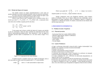 3.5.2 – Método das Figuras de Lissajous                                                                                                 π 3π
                                                                                                         Observe que quando     φ   =    , ,...     a=b        e a figura é um círculo e
                                                                                                                                        2 2
         Este método consiste em compor perpendicularmente os dois sinais em
questão, injetando-se um sinal na entrada horizontal e outro na vertical do osciloscópio.        enquanto quando   φ = 0, π ,2π ,... a figura resultante é uma reta.
         Se os dois sinais têm a mesma freqüência, as figuras obtidas são elipses, cujos
formatos dependem do ângulo de defasagem existente entre os sinais.                                       Quando comparamos sinais com freqüências diferentes, outros métodos
         Deixa-se como exercício para o estudante provar a afirmativa acima, isto é,             podem ser utilizados. Neste caso, as figuras obtidas são mais complicadas e para a
mostrar que sendo V x = Vox senωt e V y = Voy sen(ωt + φ ) , a composição destes                 determinação da relação matemática entre as freqüências, aplica-se o Método das
                                                                                                 Tangências ou o Método das Secantes. No entanto, as descrições de tais métodos estão
sinais dará como resultado a equação geral de uma elipse:                                        fora do escopo deste texto.

                 2
         V x2 V y   2V xV y
            2
              + 2 −         cos φ = sen 2φ                                                       4. PROCEDIMENTO EXPERIMENTAL
         V0 x V0 y V0 xV0 y
                                                                                                 4.1 - Medidas de tensão e frequências
          É neste aspecto que se baseia o método das figuras de Lissajous, que reproduz
na tela do osciloscópio a figura da elipse resultante da composição dos dois sinais              4.1.1 - Material necessário
elétricos, representada pela equação acima. Para calcularmos o valor do ângulo de
defasagem, devemos medir os comprimentos 2a e 2b como mostra a figura 7.10 a                     - Osciloscópio Peak Tech, modelo 2020GN 20MHz;
seguir:                                                                                          - Mútimetro digital Minipa, modelo ET-2082Dawer;
                                                                                                 - Resistores 680Ω, 820Ω;
                                                                                                 - Transformador Leybold;
                                                                                                 - Chave simples;
                                                                                                 - Fios para ligação.

                                                                                                 4.1.2 - Ajustes Preliminares

                                                                                                 a) Ligar o osciloscópio (observando a tensao da rede) e regular a luminosidade. Evite
                                                                                                 trabalhar com o aparelho na posição de máxima luminosidade.
                                                                                                 b) Ajustar o foco do feixe.
                                                                                                 c) Ajustar o posicionamento vertical e horizontal.
                                                                                                 d) Colocar a ponta de prova na entrada vertical.
                                                                                                 e) Selecionar uma posição para a chave comutadora do coeficiente de atenuação
                                                                                                 (vertical) em função da amplitude do sinal a ser observado.
             Figura 7.10: Composição de dois sinais defasados.                                   f) A chave comutadora CA - CC - GND deve ser posicionada adequadamente, em
                                                                                                 função do tipo de sinal a ser analisado.
         É também deixado ao estudante mostrar que o ângulo de defasagem entre os                g) Selecionar a chave comutadora de modo de sincronismo para o tipo desejado.
dois sinais pode ser obtido a partir das equações para Vx e Vy acima definidos.                  h) Selecionar uma posição para a chave de variação da varredura interna (horizontal)
                    2a                                                                           em função da freqüência do sinal a ser analisado. O traço indicador que parte da
           senφ =            onde a e b estão representados na figura acima                      chave, leva a dois números que correspondem às freqüências limites da faixa escolhida.
                    2b

                                                                                            37
 