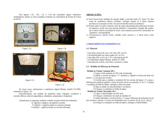 Nas figuras 1.2a, 1.2b, 1.2c e 1.2d são mostrados alguns multitestes                 OBSERVAÇÕES:
(multímetros), dentre os vários modelos existentes no Laboratório de Ensino de Física
do DFTE.                                                                                    a) Você devera fazer medidas de tensões (ddp) e correntes tanto CC como CA, bem
                                                                                                como de resistência elétrica. Portanto, verifique sempre se a chave seletora
                                                                                                encontra-se na posição correta. Em caso de dúvida recorra ao professor;
                                                                                            b) Procure antes ver qual o máximo valor de saída especificada pelo fabricante da fonte
                                                                                                de maneira a evitar erros que possam danificar o instrumento. Quando não souber,
                                                                                                use a chave seletora na posição de maior valor (alcance) possível do instrumento na
                                                                                                “grandeza” correspondente;
                                                                                            c) Convenciona-se utilizar borne vemelho como positivo e o borne preto como
                                                                                                negativo


                                                                                            4. PROCEDIMENTO EXPERIMENTAL

           Figura 1.2a                                 Figura 1.2b                          4.1- Material

                                                                                            - Uma fonte variável de zero a 30 volts ( DC ou CC)
                                                                                            - Um transformador de varias saídas (AC ou CA)
                                                                                            - Uma pilha (DC ou CC) de 1,5V e uma bateria de 9V
                                                                                            - Um multímetro digital Minipa, modelo ET-2082
                                                                                            - Uma placa de circuito, uma chave, resistores e cabos.

                                                                                            4.2 - Medidas de Diferença de Potencial

                                                                                             Medida de Tensão Contínua (DC)
                                                                                                     1) Ligue a fonte amarela em 220 volts na bancada;
                                                                                                     2) Monte o circuito da figura 1.3 e alimente-o, ligando os bornes da fonte nos
                                                                                            pontos 1 e 2 da placa de circuito;
              Figura 1.2c                                                                            3) Escolha para a medida a resistência R3 do circuito da figura 1.3 e meça a
                                                                                            diferença de potencial quando o cursor da fonte estiver nas posições A, B e C. Coloque
                                                    Figura 1.2e                             o resultado na folha de dados e desligue a fonte de tensão.
                                                                                                     4) Meça a tensão em uma das pilhas e na bateria;
       No nosso curso, utilizaremos o multímetro digital Minipa, modelo ET-2082,                     5) Coloque os resultados na folha de dados.
mostrado na figura 1.2e.                                                                     Medida de Tensão Alternada (AC)
       Especificamente, este modelo de multiteste mede voltagem, resistência e                       1) Ligue o transformador em 220 volts;
corrente elétrica, além de capacitância, indutância, temperatura e frequência.                       2) Coloque o multímetro no modo de medida AC;
                                                                                                     3) Ainda utilizando o circuito da fig. 1.3, meça a diferença de potencial em um
      Atenção para os seguintes símbolos exibidos na parte frontal do multímetro:           dos resistores, quando o circuito for alimentado entre os pontos A e B, A e C e B e C;
                     V significa voltagem e A significa corrente.                                    4) Coloque os resultados na folha de dados e desligue o transformador.
                       O símbolo = significa tensão ou corrente continua.
                     O símbolo ~ significa tensão ou corrente alternada

                                                                                        4
 
