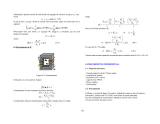 Analisando o primeiro termo do lado direito da equação 06, observa-se que,se vC é da
forma:                                                                                         Então,
                                       vC = vC 0 .sen( w. t + θ )                                                          NS 
                                                                                                                            2
                                                                                                                                       NS 
                                                                                                                                        2
                                                                                                                                               NP + NS 
                                                                                                                                                 2    2

O que de fato é, já que a fonte do circuito tem essa forma, então esse termo deve ser o                           NP .iP +       NP + .iP            .iP
seguinte:                                                                                                                  NP         NP     NP 
                                                                                                               H=             =             =
                              1                           T                                                             l             l             l
                ∫v .dt =v .w.sen(wt +θ +90°) =v .2π .sen(wt +θ +90°)
                  C      C0       .                  C0   .                                    Pela Lei de Ohm aplicada a RP:
Observando bem esse termo e a equação 06, chega-se a conclusão que ele será                                                                                            vr
                                                                                                                             vr = RP .iP           ⇒           iP =
desprezível quando:                                                                                                                                                    RP
                                               T << RS . C                                                                        N P + N S2 
                                                                                                                                     2
Assim:                                                                                                                                       
                              RS . C                                                                                              NP 
                  B(t ) = −          . v (t )                 ( 07 )                                               ⇒ H (t ) =                      . vr (t )          ( 08 )
                              N S .S C                                                                                                l. RP
b) Determinação de H                                                                           No caso de NP>>NS então:
                                                                                                                                   NP
                                                                                                                    ⇒ H (t ) =          . v (t )                  ( 09 )
                                                                                                                                  l . RP r
                                                                                               Tem-se então as duas equações necessárias para as relações entre B e Vc, e H e Vr.



                                                                                               4. PROCEDIMENTO EXPERIMENTAL

                                                                                               4.1- Material necessário

                                                                                               - Transformador Leybold - Várias saídas;
                                  Figura 8.5- Transformador                                    - Prancheta de ligação;
                                                                                               - Resistores (5W e 1KW);
Utilizando a Lei Circuital de Ampère:                                                          - Capacitor de 100mF;
                                                                                               - Chave simples;
                                                                                               - Osciloscópio
                                          r     r
                                        ∫ H • dl = I                                           4.2- Procedimento
Considerando H como constante em todo o percurso:
                                    H . l = N PiP + N S iS                                     a) Monte o circuito da figura 8.4 tendo o cuidado de manter a chave K aberta e
                                           N i + N S iS                                        utilizando a própria rede (V=220V) como fonte de tensão alternada;
                                    H= PP                                                      b) Com a utilização do osciloscópio, obtenha as curvas Vr(t) e Vc(t)
                                                 l
Considerando ainda um transformador ideal onde a relação abaixo é válida:                      c) Faça um esboço das duas curvas;
                                                NS
                                        iS =       .i
                                                NP P
                                                                                          43
 