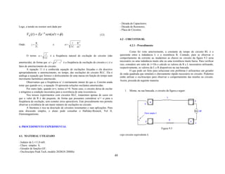 - Década de Capacitores;
Logo, a tensão no resistor será dada por:                                                        - Década de Resistores;
                                                                                                 - Placa de Circuitos.
        VR (t ) = Ee −γt sen(ω ' t + φ )                                     (12)
                                                                                                 4.2 - CIRCUITOS RL
               R                                    1  R2
Onde:       γ=                  e           ω' =      − 2                                                 4.2.1 - Procedimento
               2L                                  LC 4 L

                                                                                                          Como foi visto anteriormente, a constante de tempo do circuito RL é o
                         1                                                                       quociente entre a indutância L e a resistência R. Contudo, para se observar o
        O termo ω =          é a freqüência natural de oscilação do circuito (não
                        LC                                                                       comportamento da corrente ao mudarmos as chaves no circuito da figura 9.2 seria
amortecida), de forma que ω' = ω2 − γ 2 é a freqüência de oscilação do circuito e γ é o          necessário ou uma indutância muito alta ou uma resistência muito baixa. Para verificar
                                                                                                 isso, considere um valor de τ=10s e calcule os valores de R e L necessários utilizando,
fator de amortecimento do circuito.                                                              respectivamente, os valores de L e R disponíveis na sua bancada.
        A equação 11 é a conhecida equação de oscilações forçadas e ela descreve                          O que pode ser feito para solucionar este problema é utilizarmos um gerador
apropriadamente o amortecimento, no tempo, das oscilações do circuito RLC. Ela é                 de onda quadrada que simulará o chaveamento rápido necessário no circuito. Podemos
análoga a equação que fornece o deslocamento de uma massa em função do tempo num                 então utilizar o osciloscópio para observar o comportamento das tensões no circuito.
movimento harmônico amortecido.
                                                                                                 Assim, proceda da seguinte maneira:
        Observamos que a freqüência ω’ é estritamente menor do que ω. Convém ainda
notar que quando ω>γ, a equação 10 apresenta soluções oscilantes amortecidas.
        Por outro lado, quando ω=γ, temos ω’=0. Neste caso, o circuito deixa de oscilar
e atingimos a condição necessária para a ocorrência de uma ressonância.                              1.   Monte, na sua bancada, o circuito da figura a seguir:
        Nos nossos experimentos com circuitos RLC, trataremos apenas de casos em
que o valor de R é tão pequeno, de forma que possamos considerar ω’= ω para a
freqüência de oscilação, sem cometer erros apreciáveis. Este procedimento nos permite
observar a existência de um maior número de oscilações no circuito.
        A literatura é rica na descrição de circuitos ressonantes e suas aplicações. Para
uma discussão simples, o aluno pode consultar o Halliday-Resnick, Vol II,
Eletromagnetismo.



4. PROCEDIMENTO EXPERIMENTAL
                                                                                                                                        Figura 9.5

                                                                                                 cujo circuito equivalente é:
4.1. MATERIAL UTILIZADO

- Indutor de L=11,0 mH;
- Chave simples S;
- Gerador de funções GF;
- Osciloscópio Peak Tech, modelo 2020GN 20MHz
                                                                                            48
 